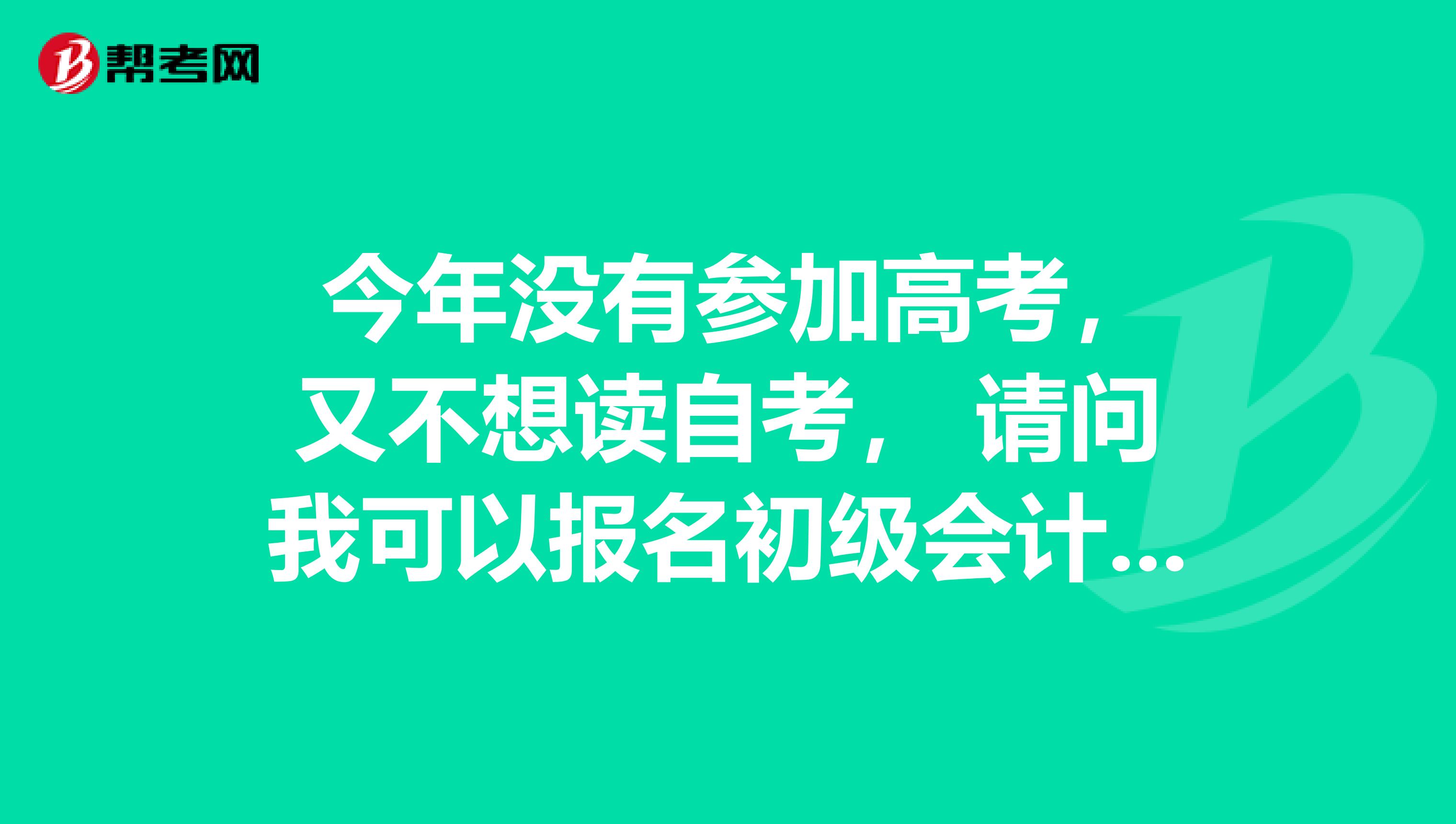 今年没有参加高考,又不想读自考, 请问我可以报名初级会计吗?