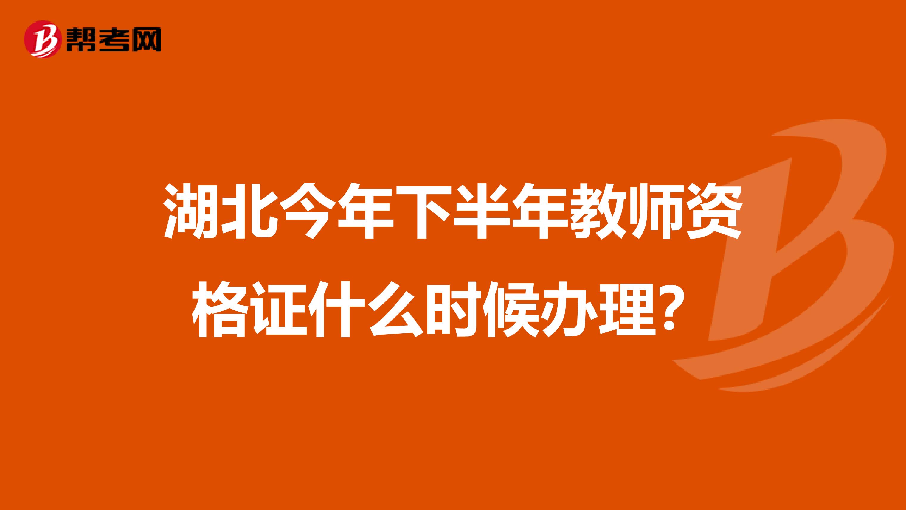湖北今年下半年教师资格证什么时候办理?