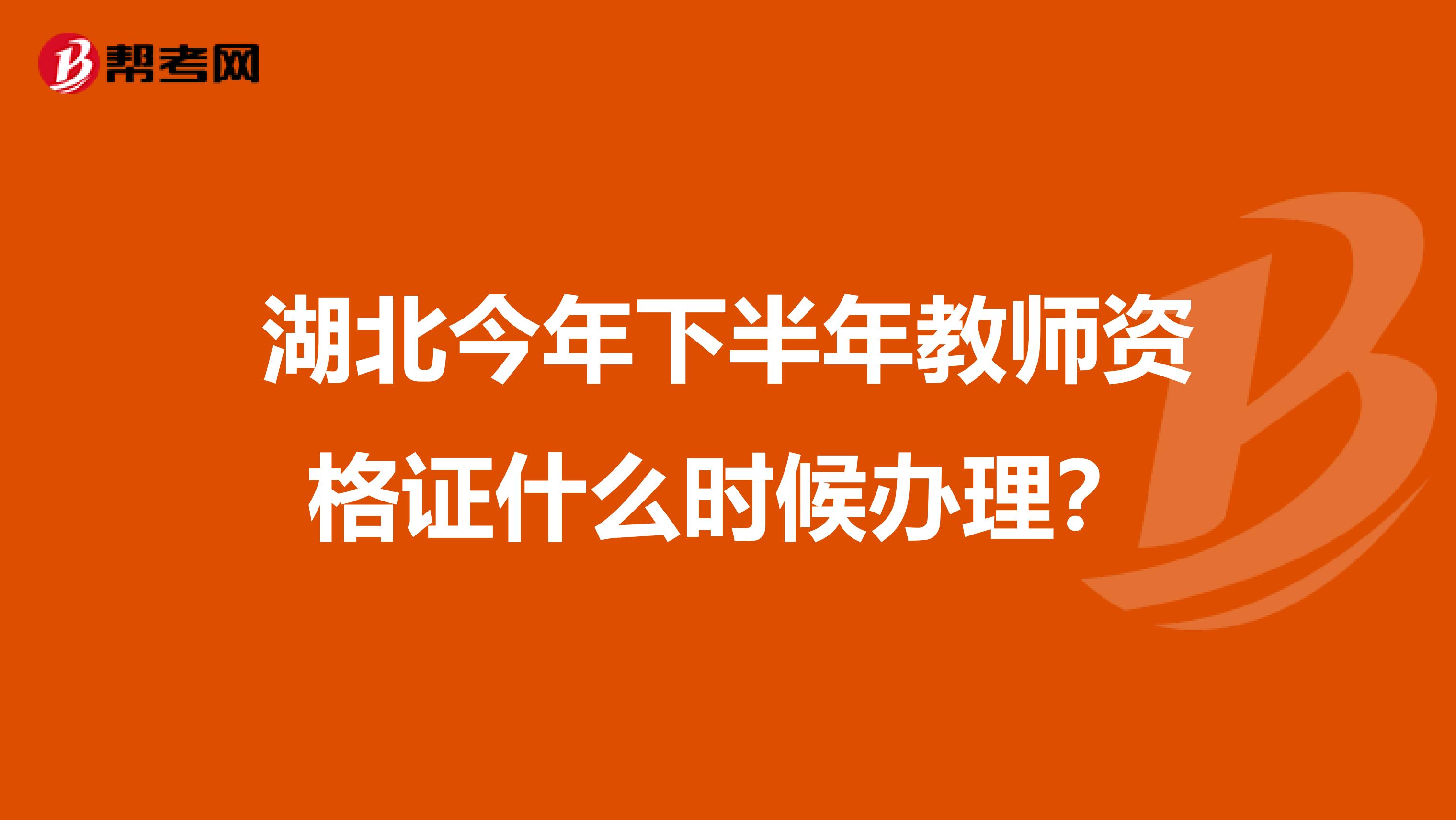 湖北今年下半年教师资格证什么时候办理？