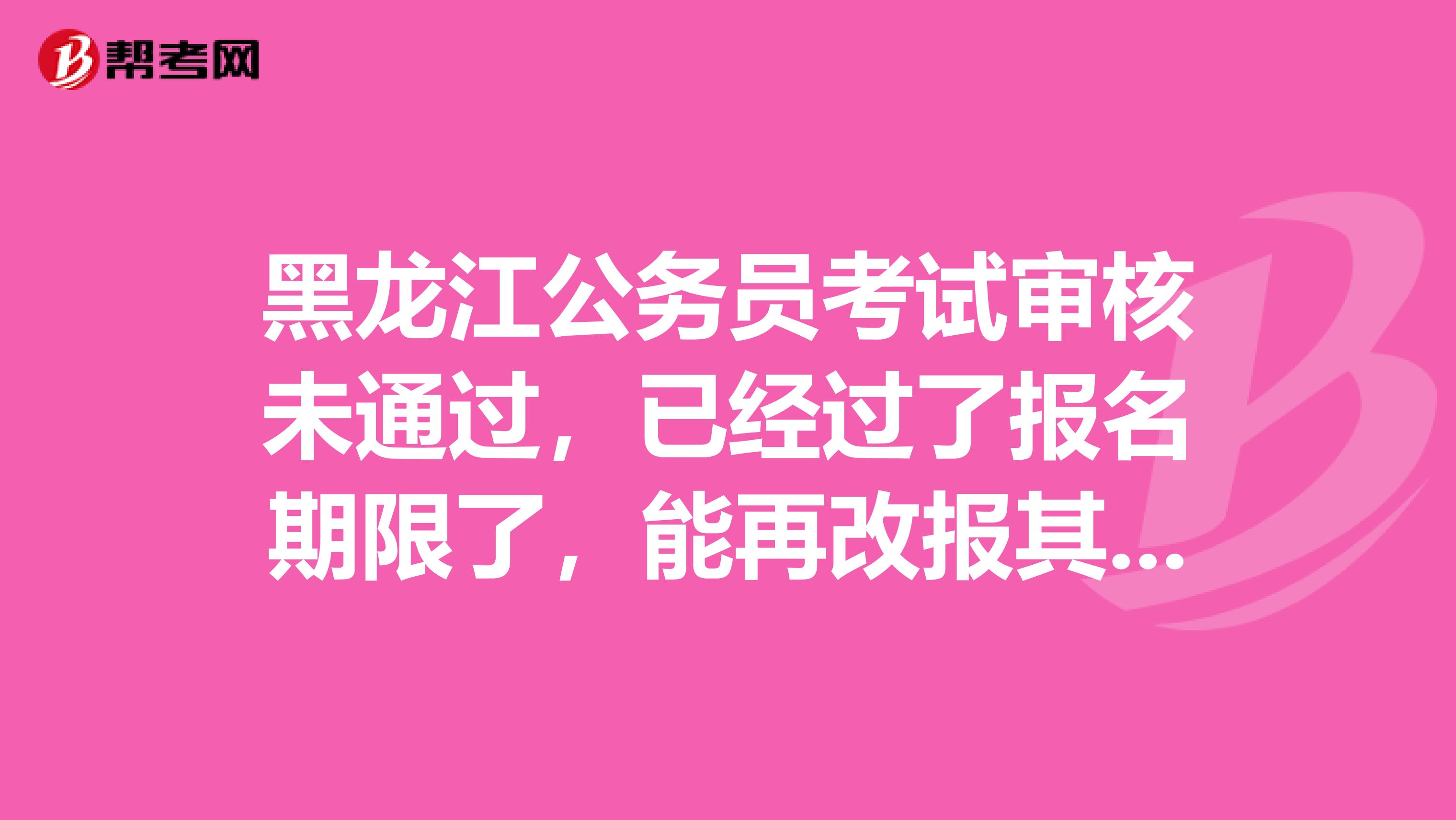 黑龙江公务员考试审核未通过，已经过了报名期限了，能再改报其他单位吗