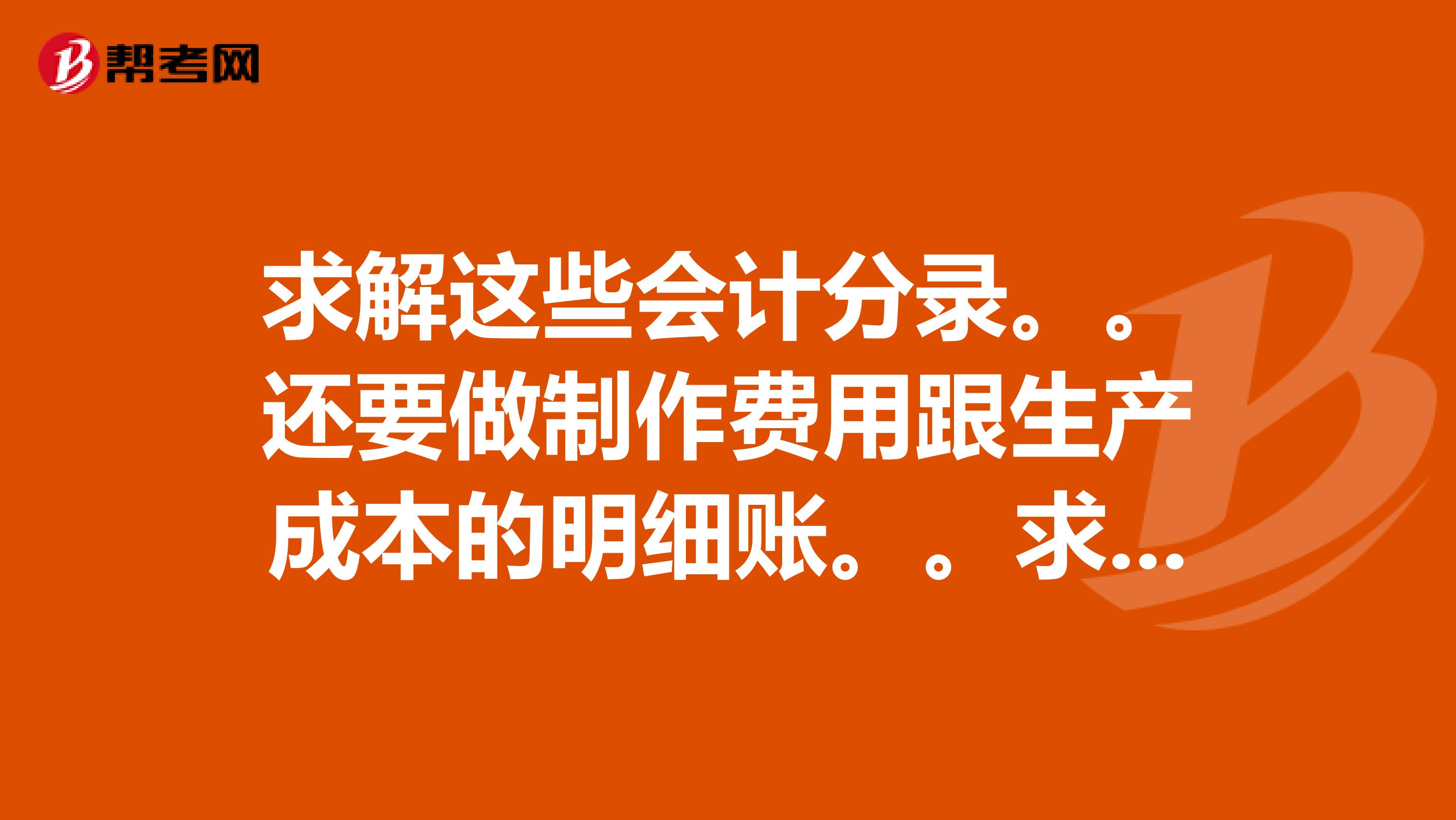 求解这些会计分录。。还要做制作费用跟生产成本的明细账。。求会计高手解答