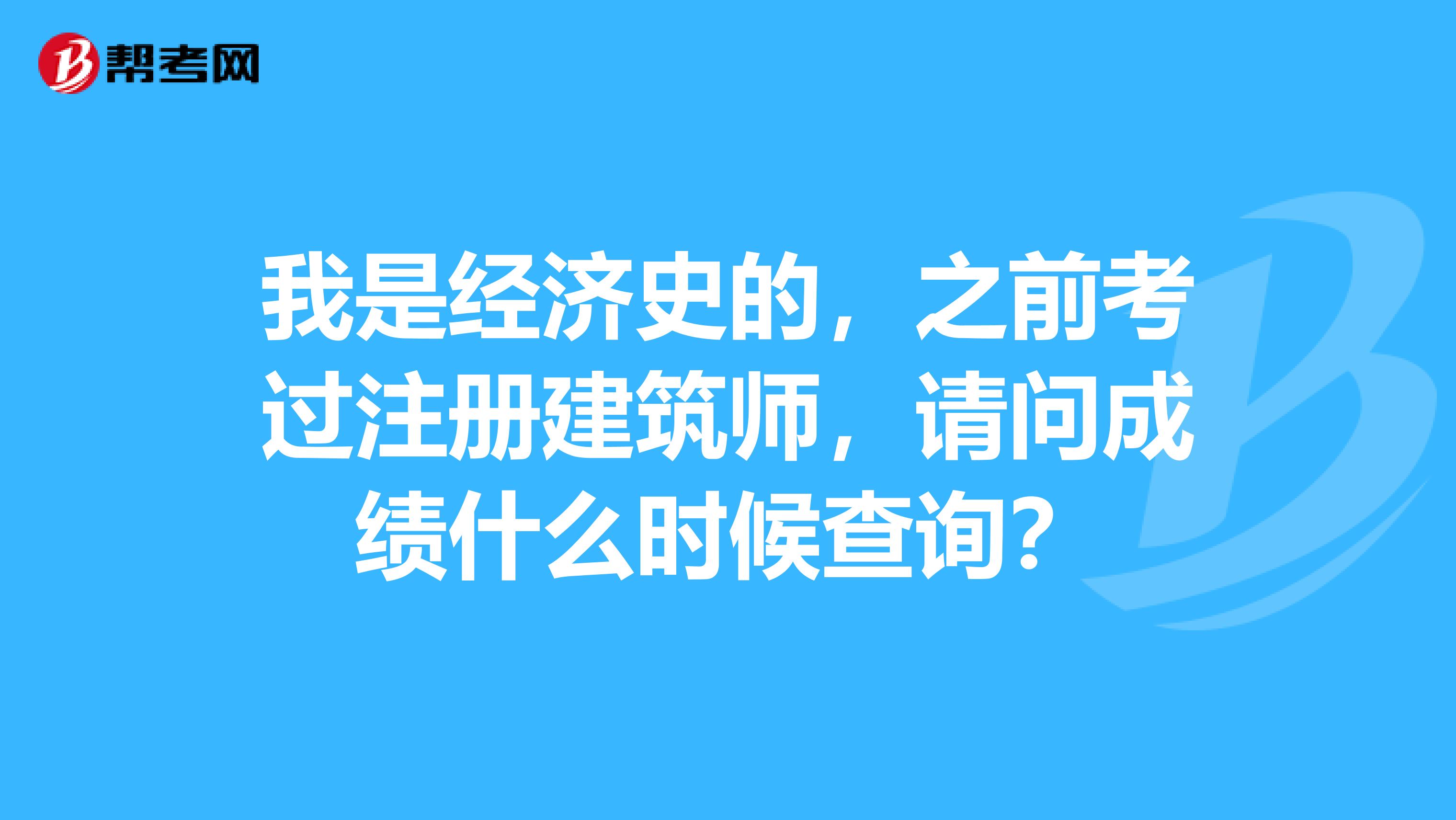我是經濟史的，之前考過注冊建筑師，請問成績什么時候查詢？