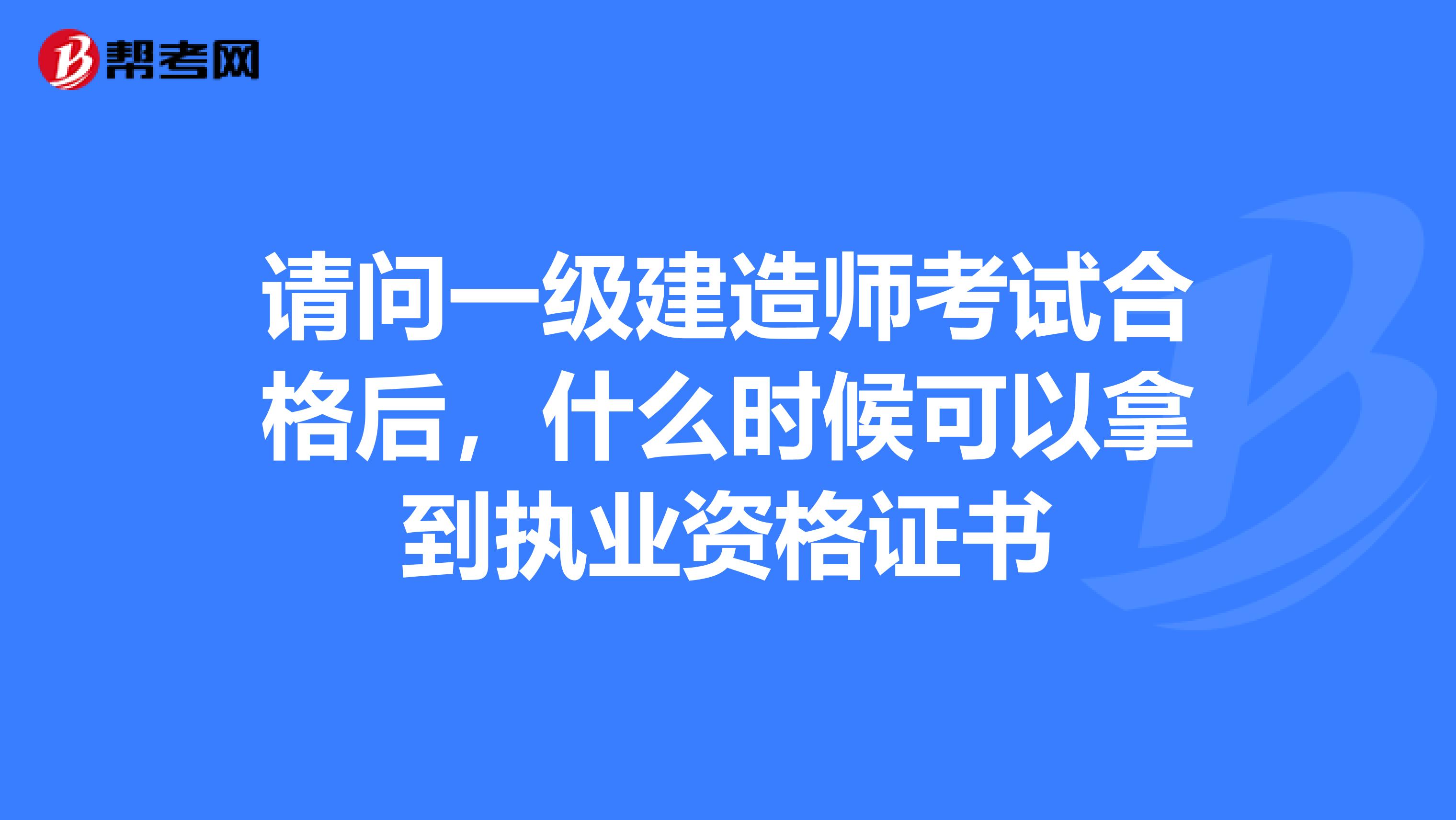 请问一级建造师考试合格后，什么时候可以拿到执业资格证书