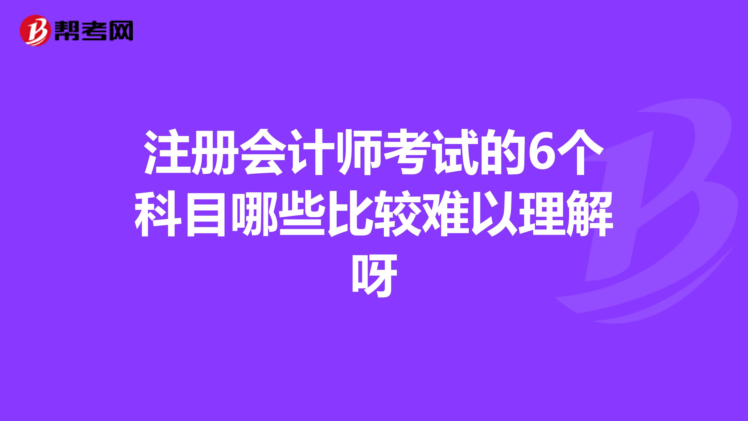 注册会计师考试的6个科目哪些比较难以理解呀