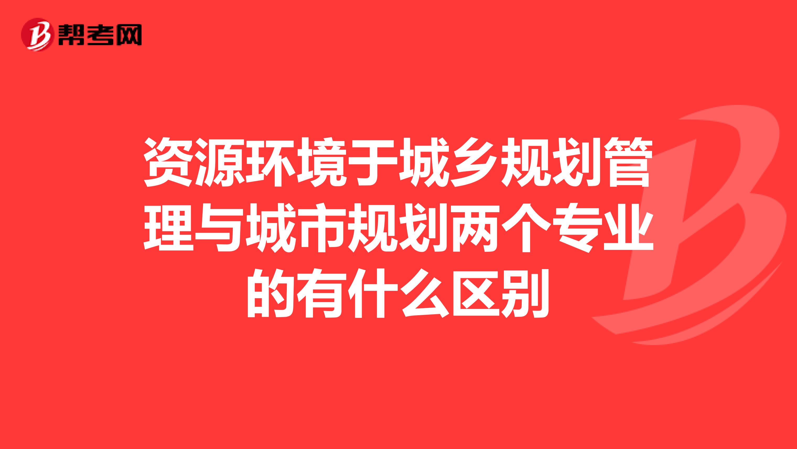 资源环境于城乡规划管理与城市规划两个专业的有什么区别