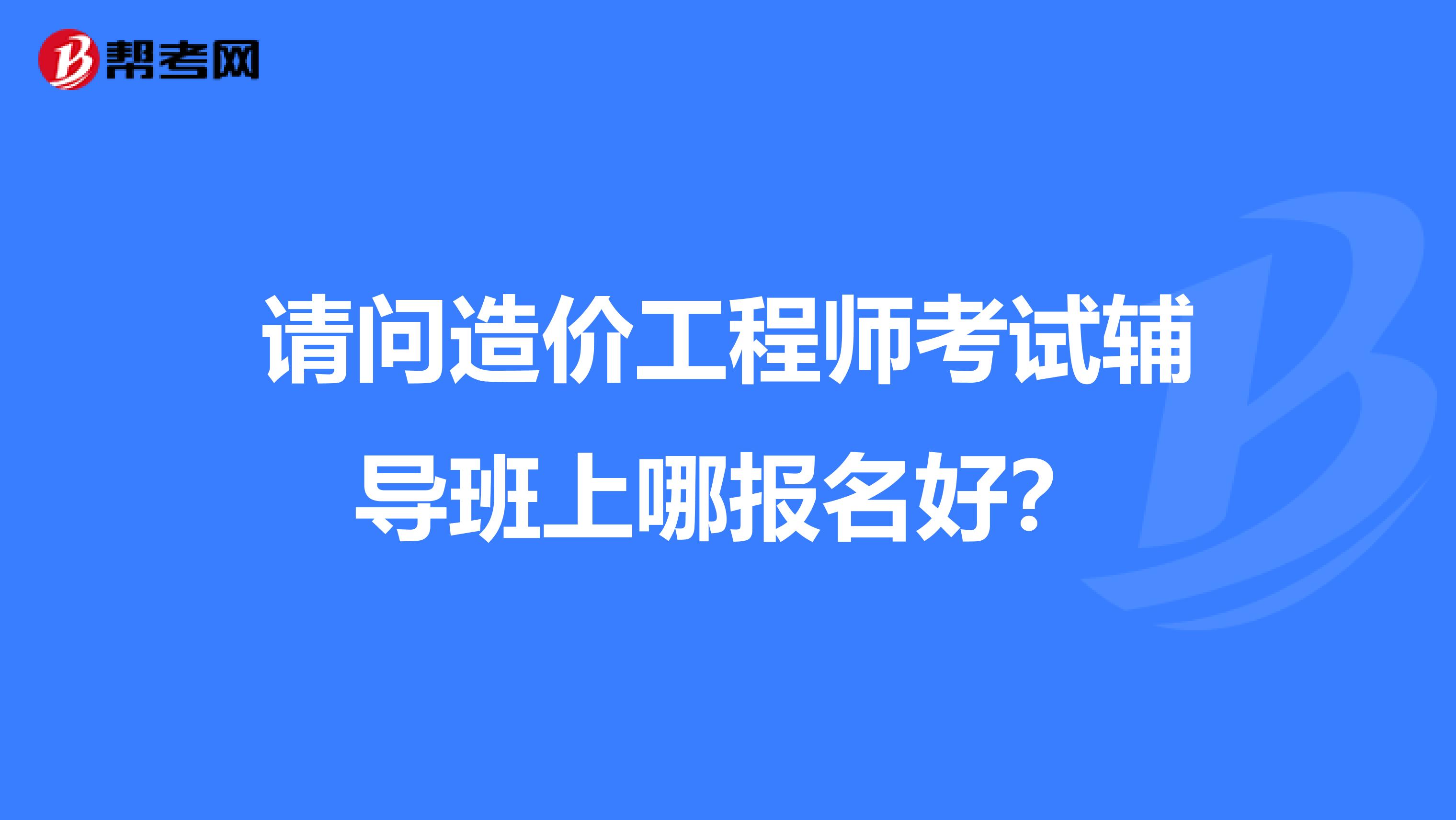 请问造价工程师考试辅导班上哪报名好?