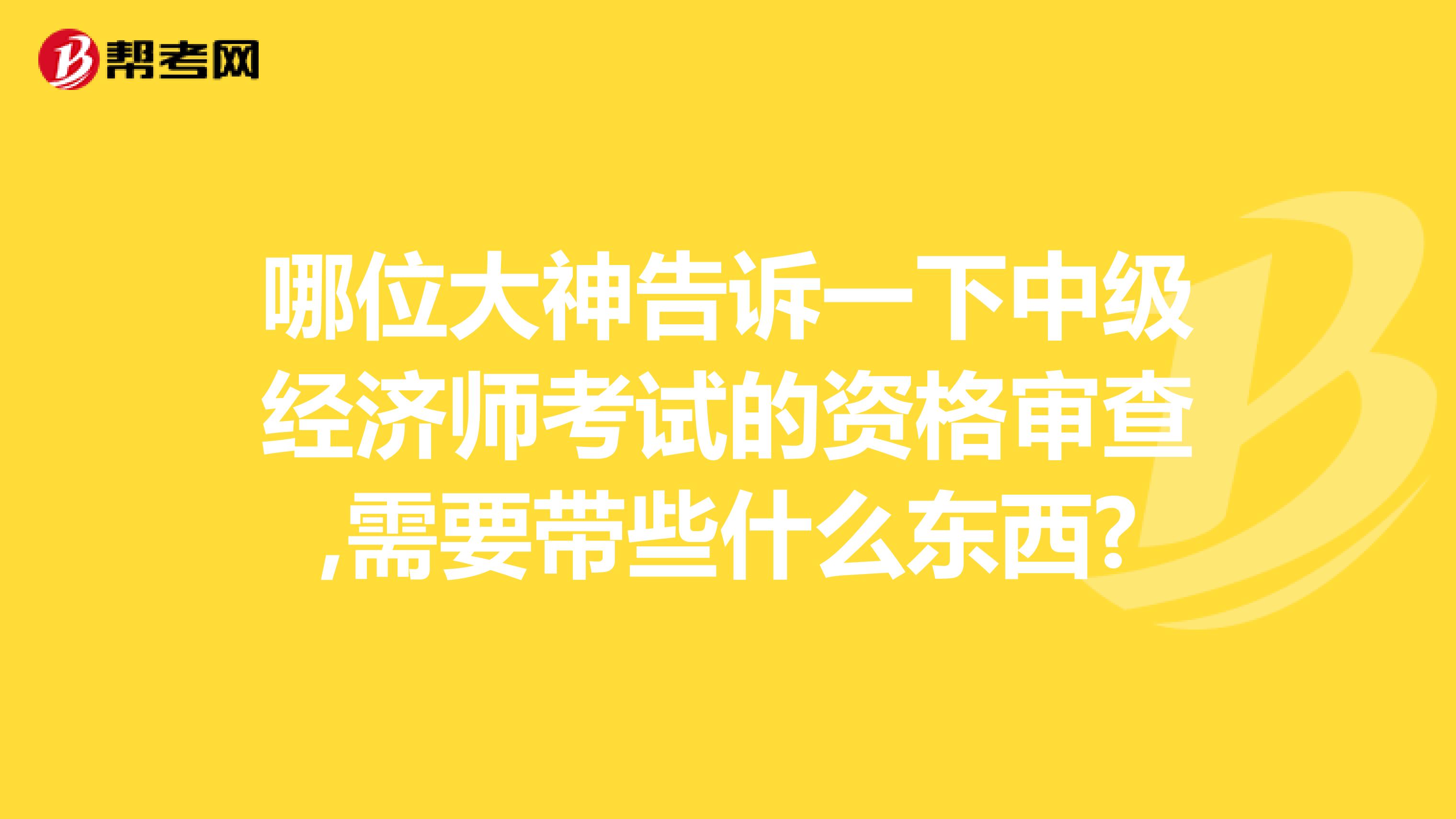 哪位大神告诉一下中级经济师考试的资格审查,需要带些什么东西?