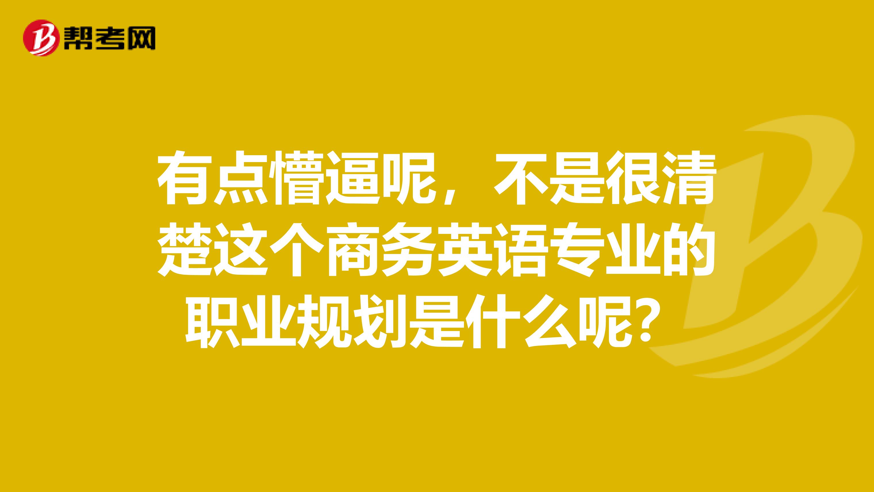 有点懵逼呢,不是很清楚这个商务英语专业的职业规划是什么呢?