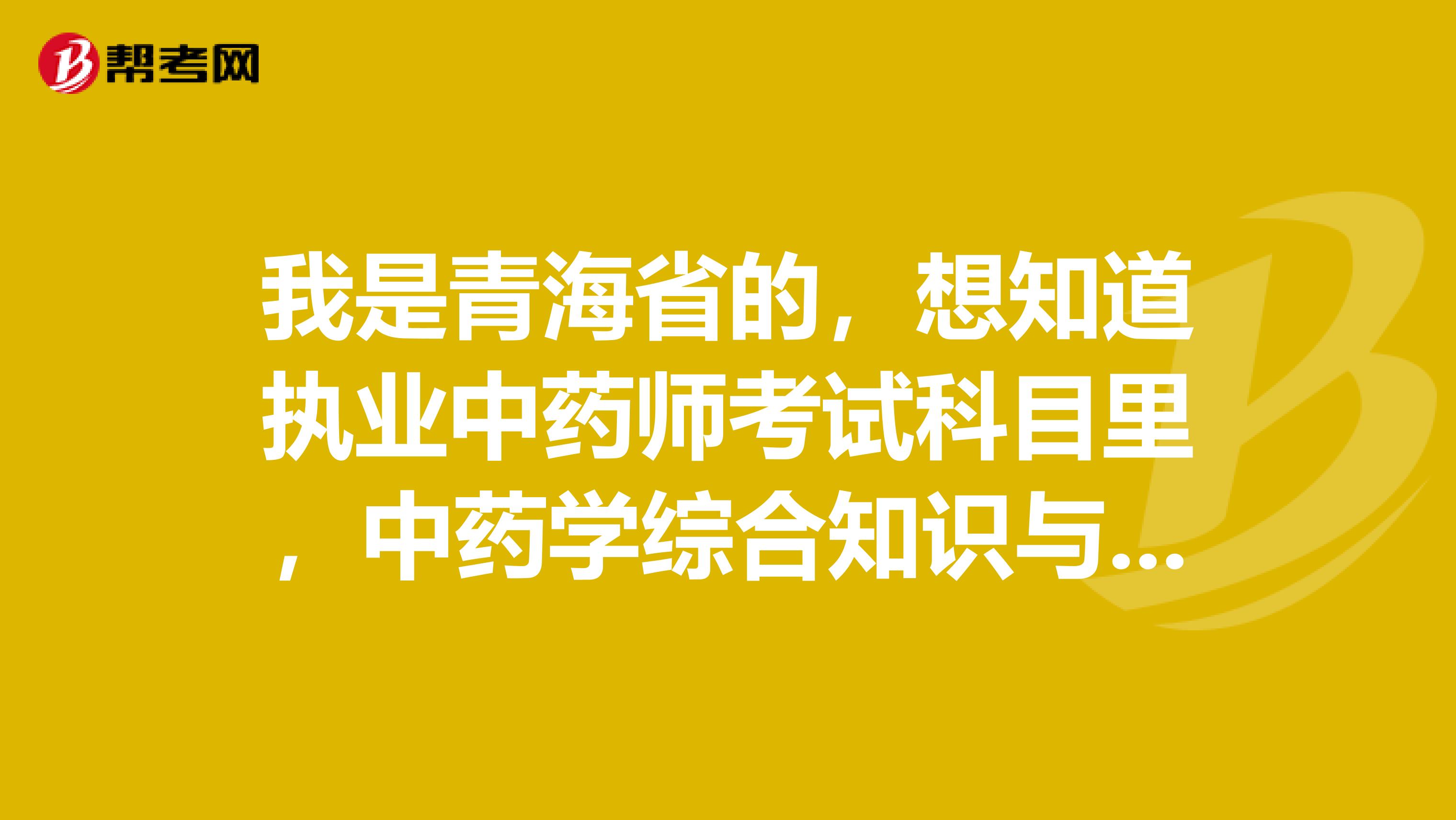 我是青海省的，想知道执业中药师考试科目里，中药学综合知识与技能考的是哪些内容？