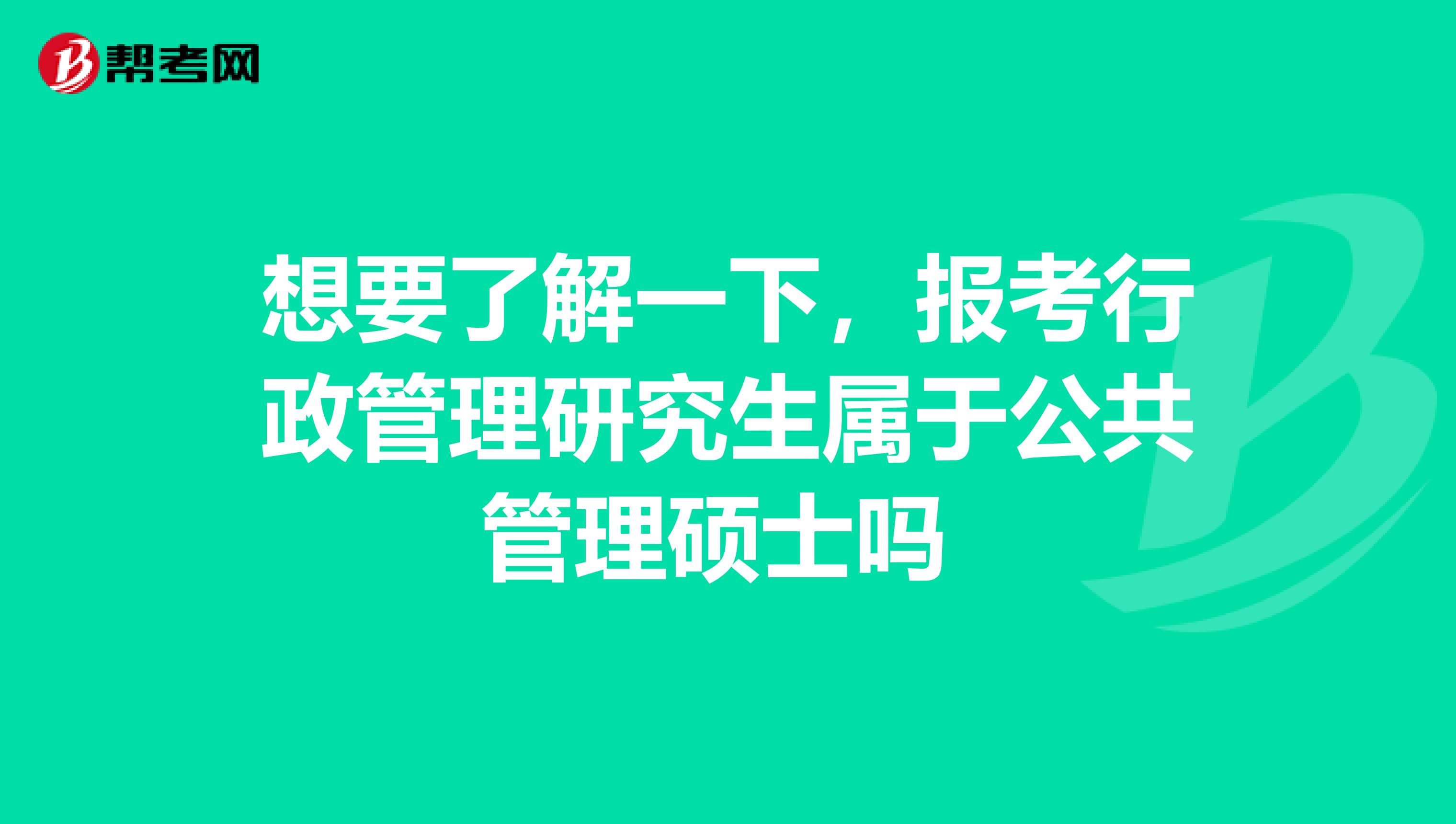 想要了解一下，报考行政管理研究生属于公共管理硕士吗 