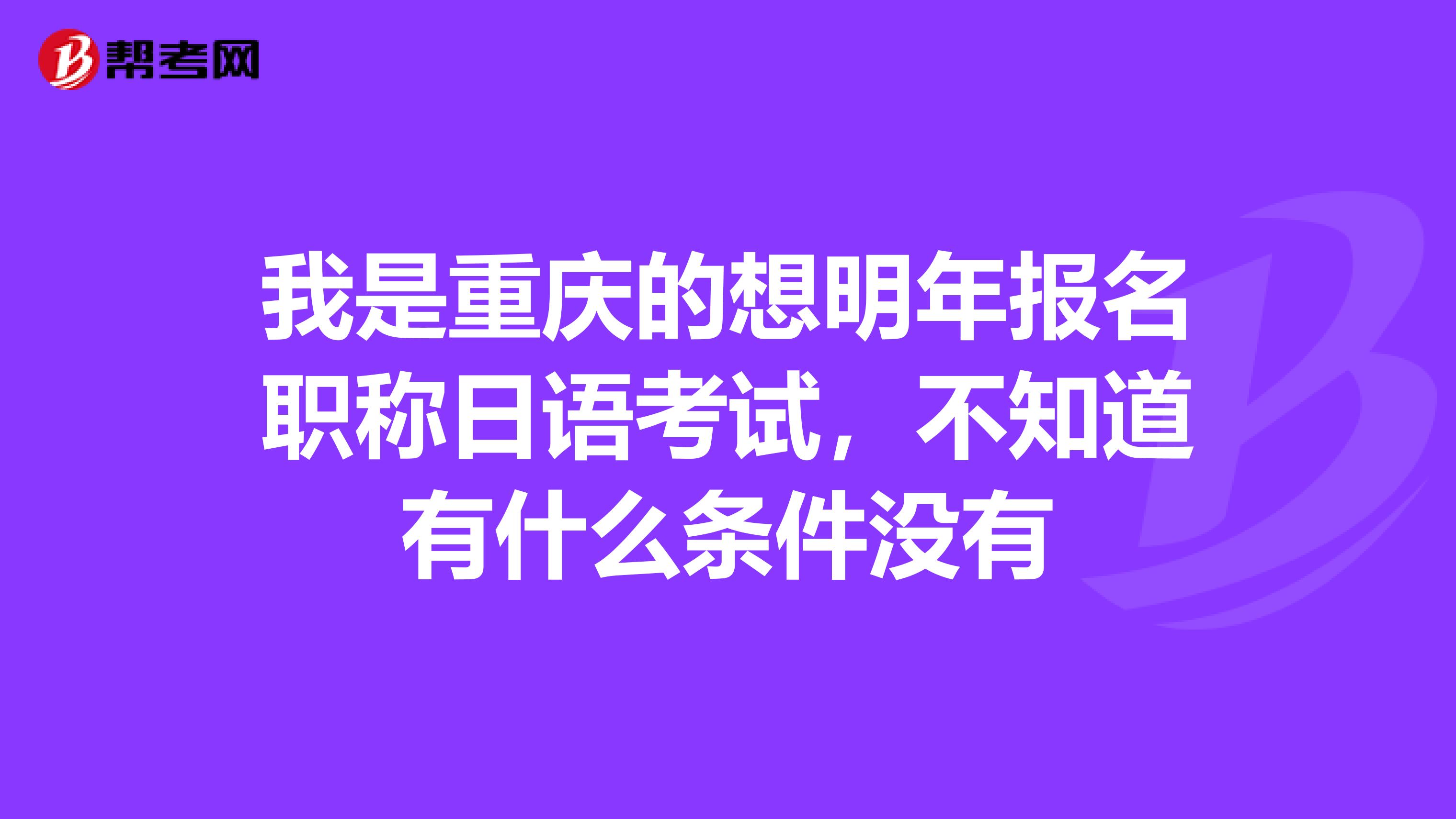 我是重庆的想明年报名职称日语考试,不知道有什么条件没有