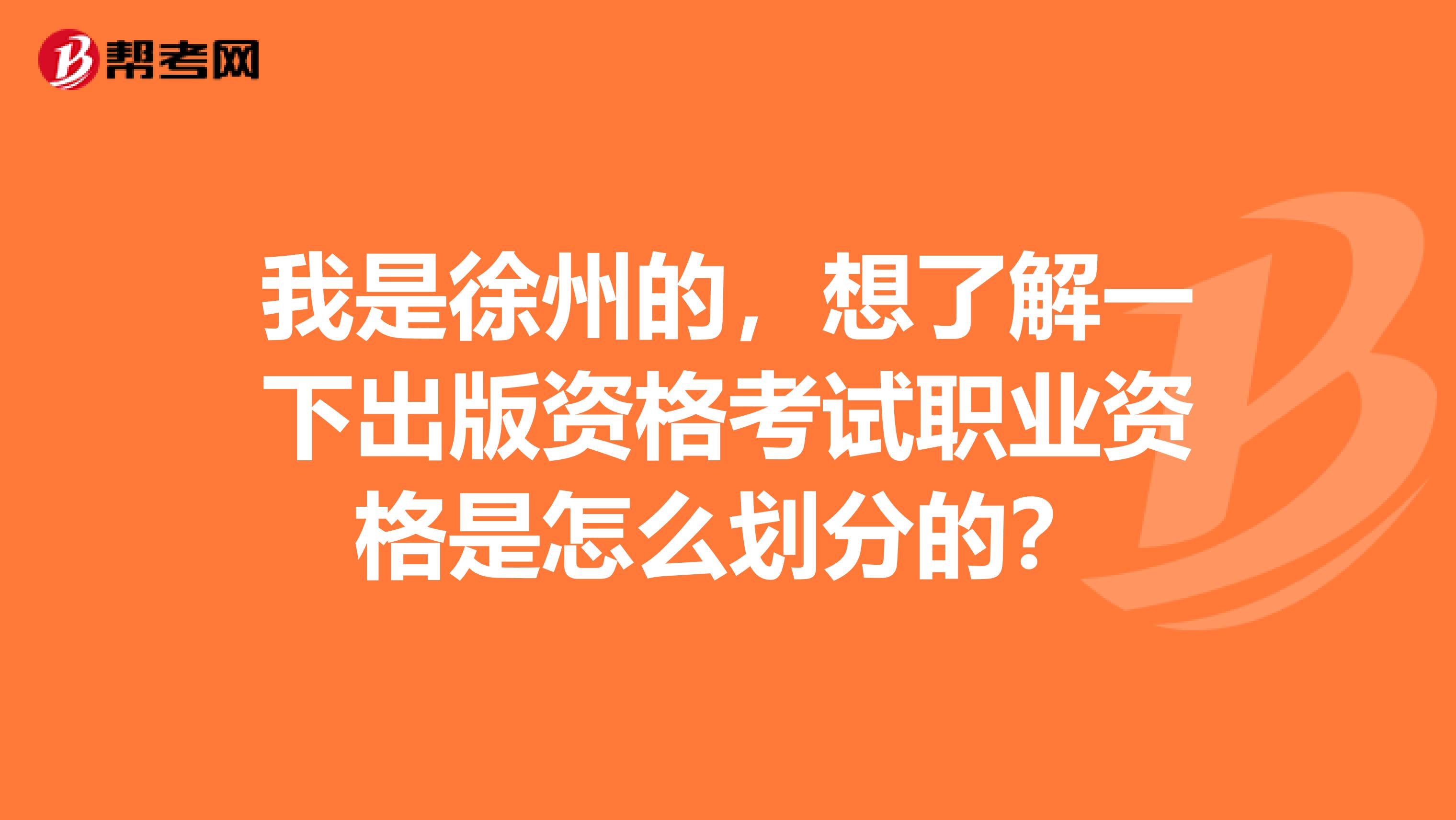 我是徐州的,想了解一下出版资格考试职业资格是怎么划分的?