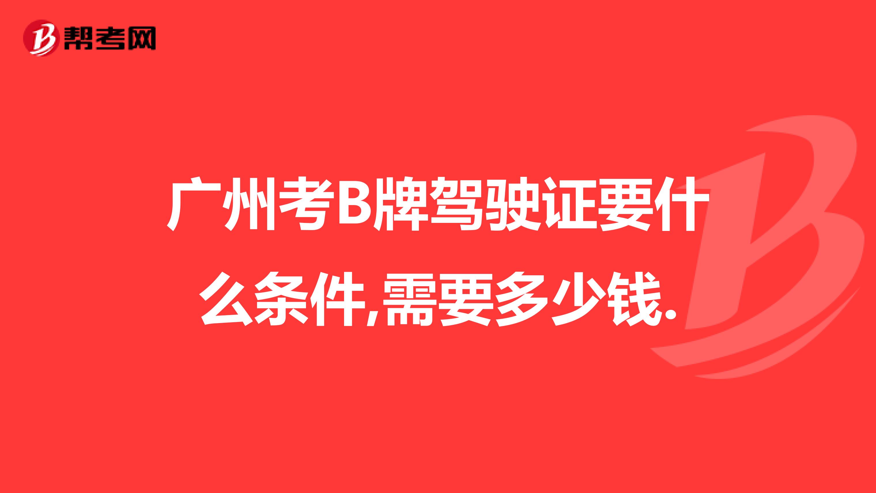 广州考B牌驾驶证要什么条件,需要多少钱.