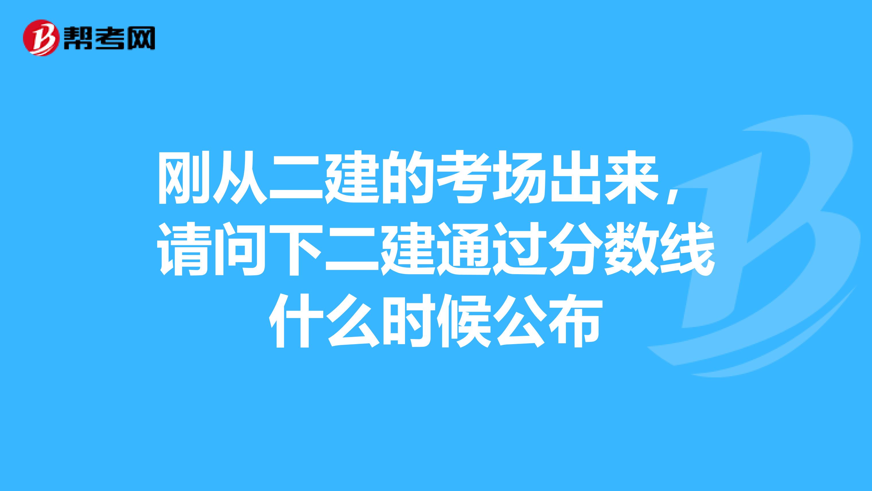 刚从二建的考场出来，请问下二建通过分数线什么时候公布