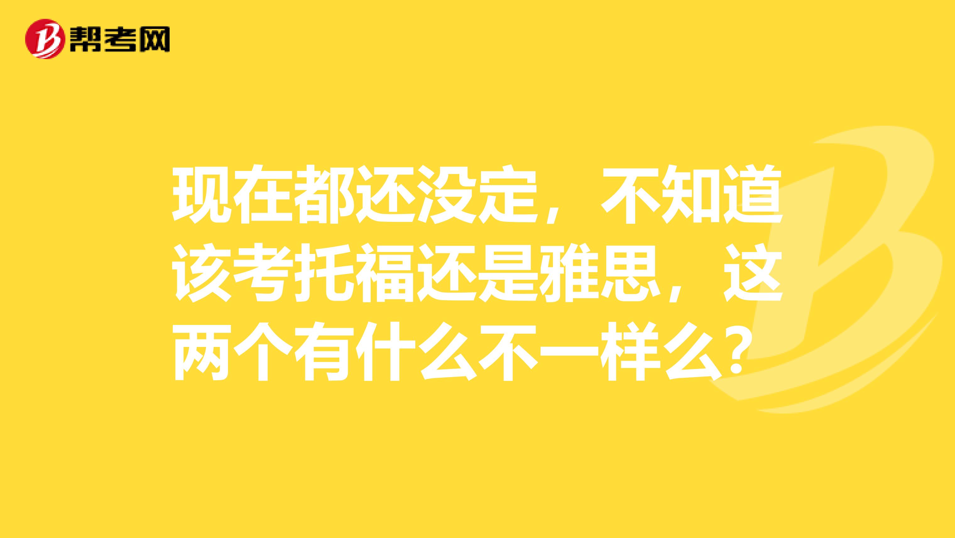 现在都还没定,不知道该考托福还是雅思,这两个有什么不一样么?