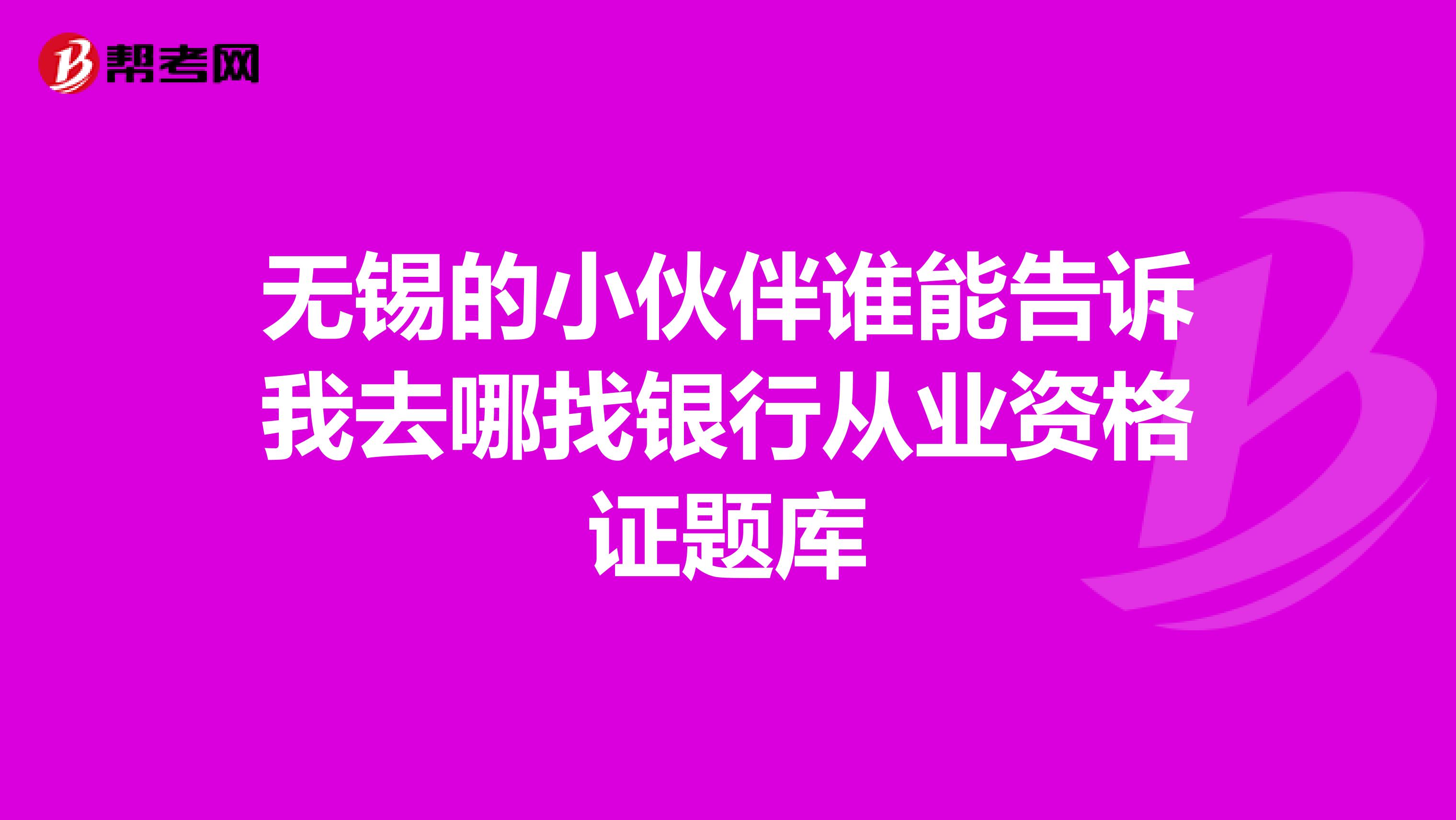 无锡的小伙伴谁能告诉我去哪找银行从业资格证题库