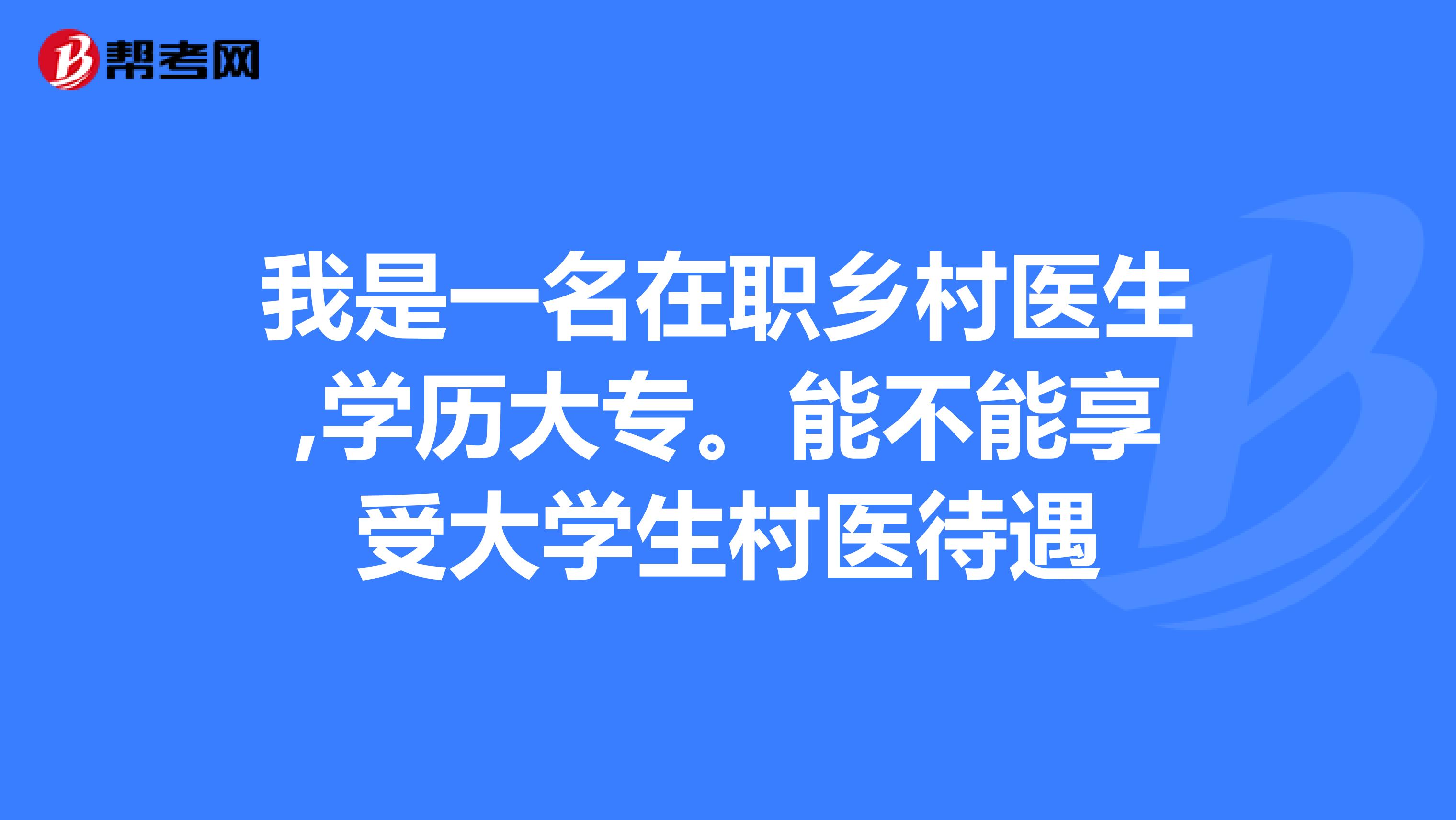我是一名在职乡村医生,学历大专。能不能享受大学生村医待遇