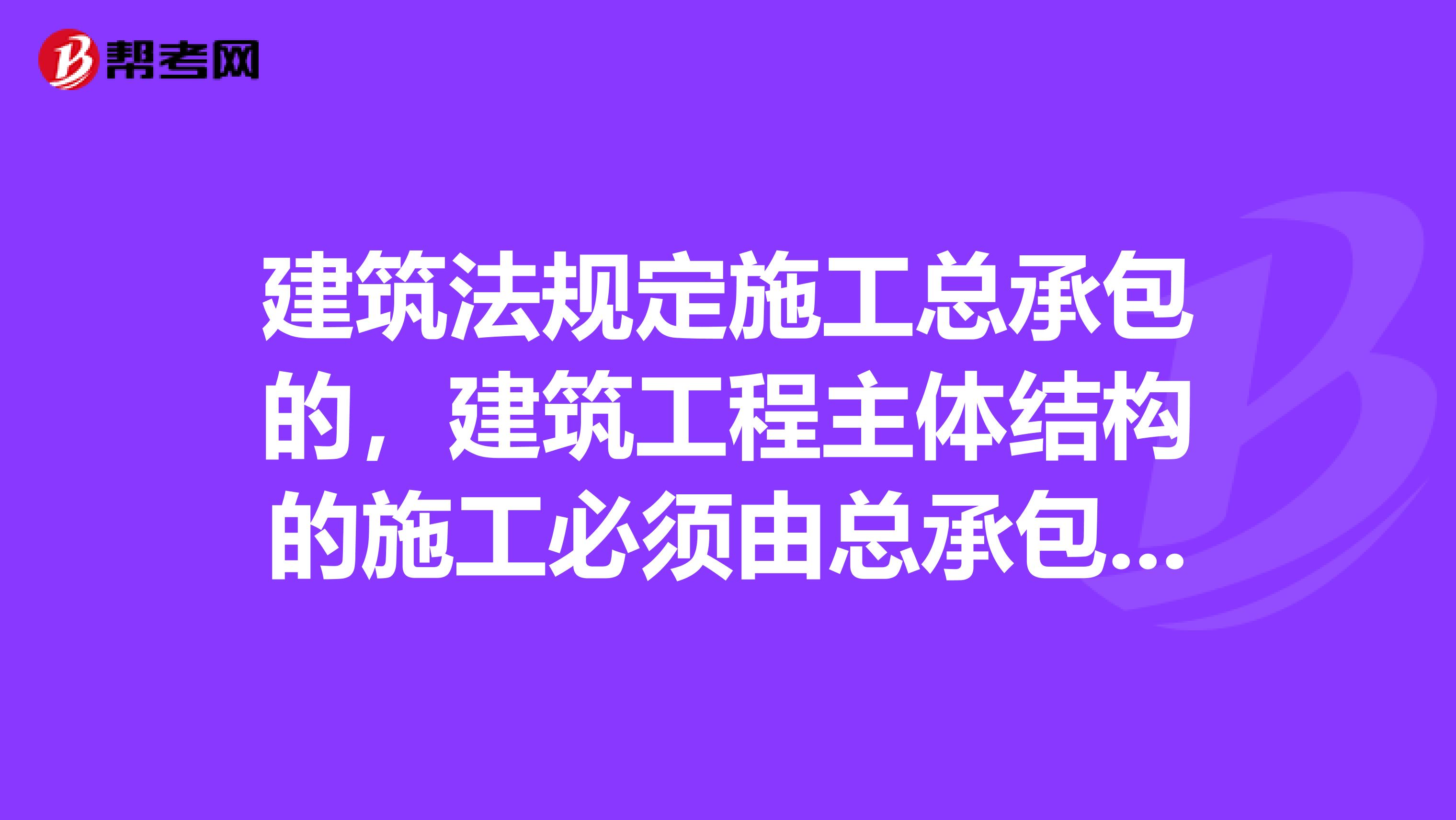 建筑法规定施工总承包的,建筑工程主体结构的施工必须由总承包单位自行完成。