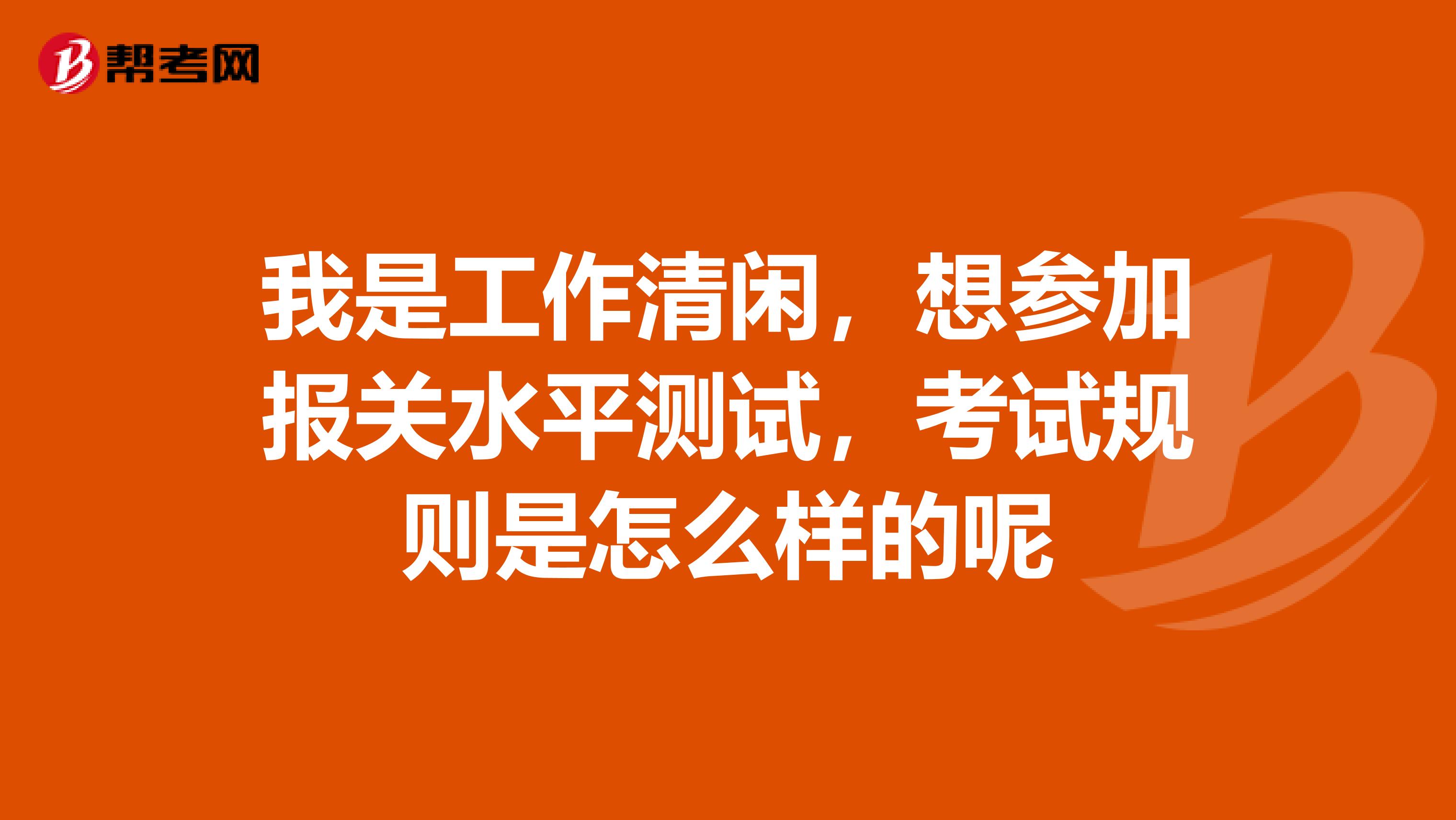 我是工作清閑，想?yún)⒓訄箨P水平測試，考試規(guī)則是怎么樣的呢