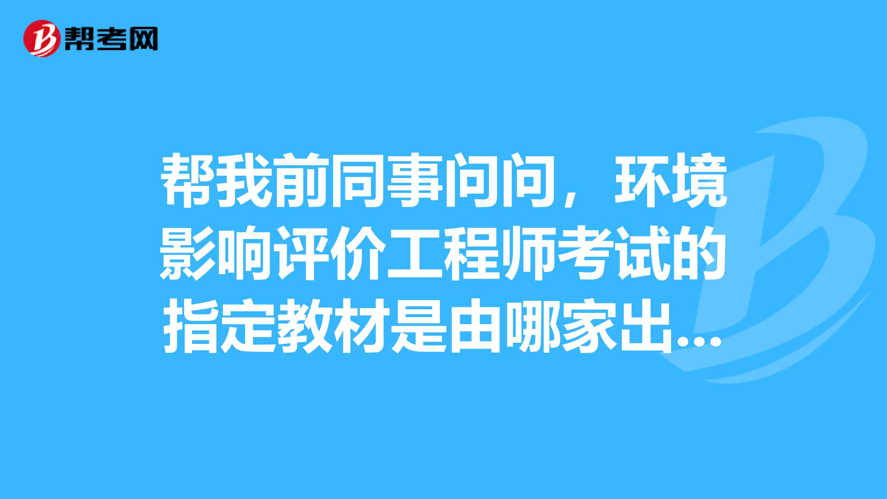 帮我前同事问问,环境影响评价工程师考试的指定教材是由哪家出版社出版的?谢谢!
