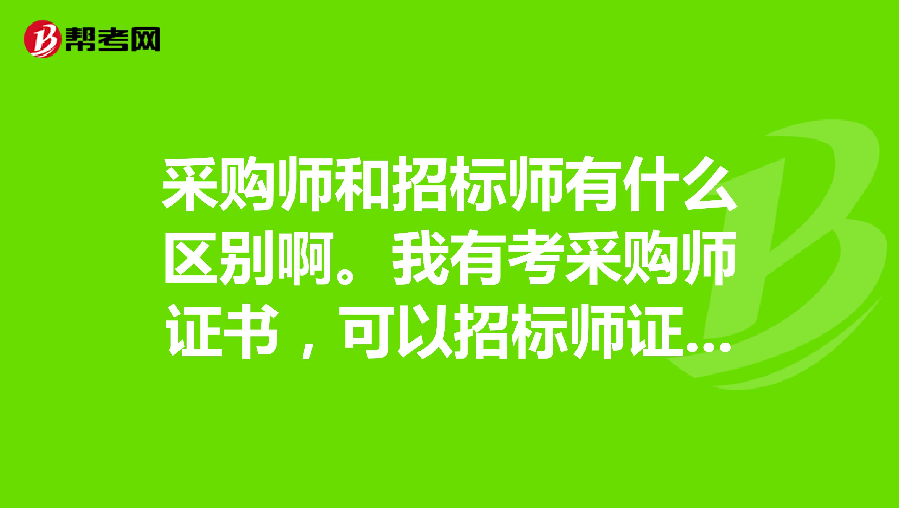 采购师和招标师有什么区别啊。我有考采购师证书,可以招标师证书吗?