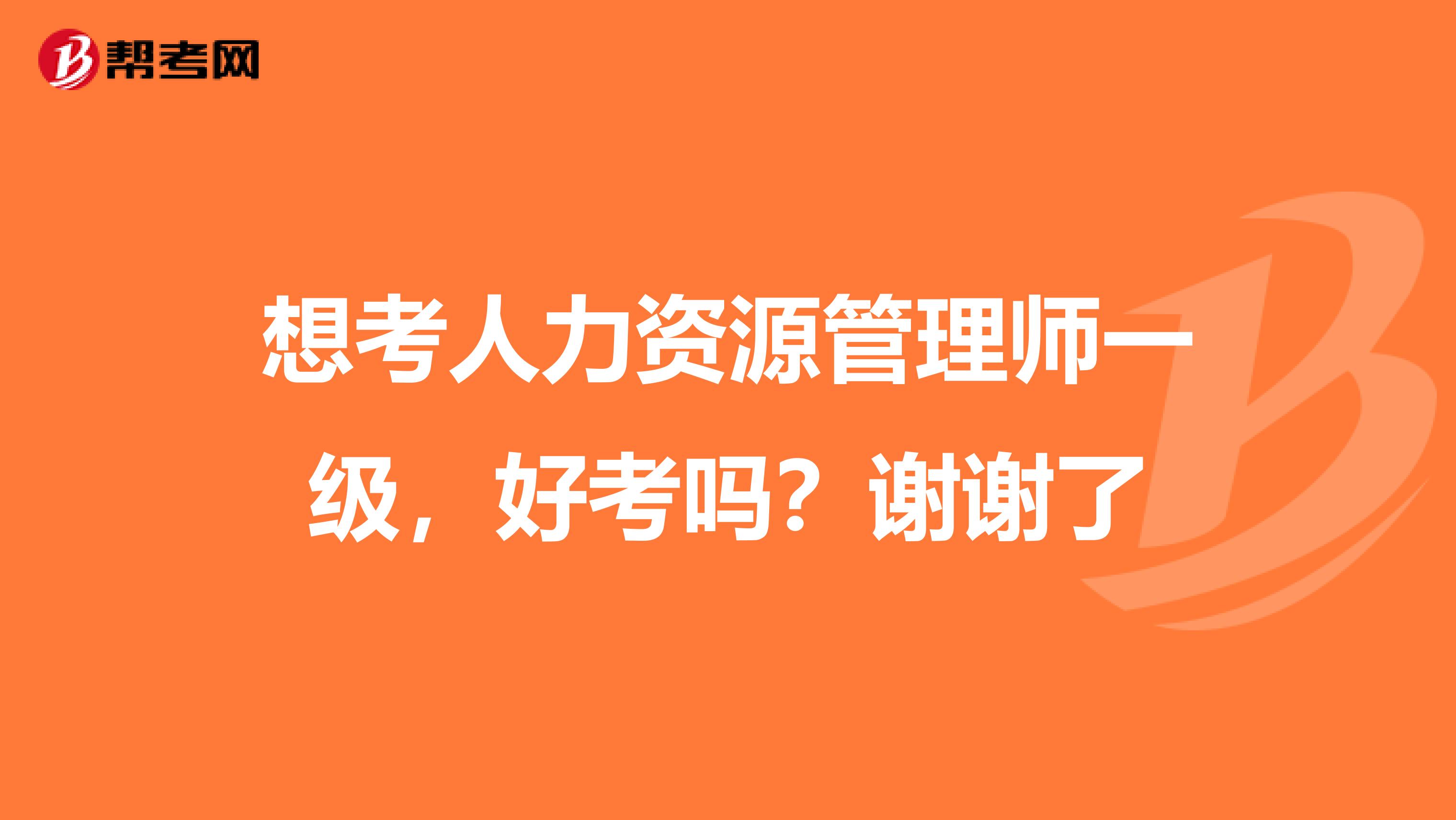 想考人力资源管理师一级,好考吗?谢谢了