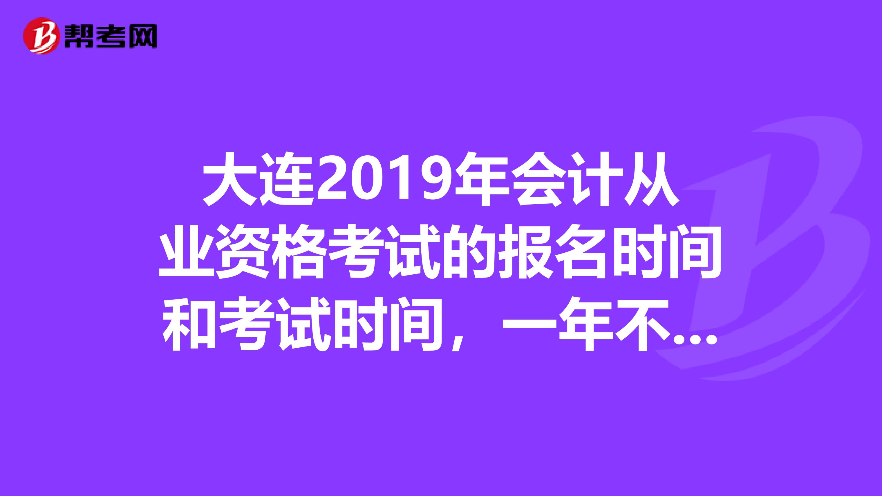 大连2019年会计从业资格考试的报名时间和考试时间,一年不是有两次么,都是什么时间