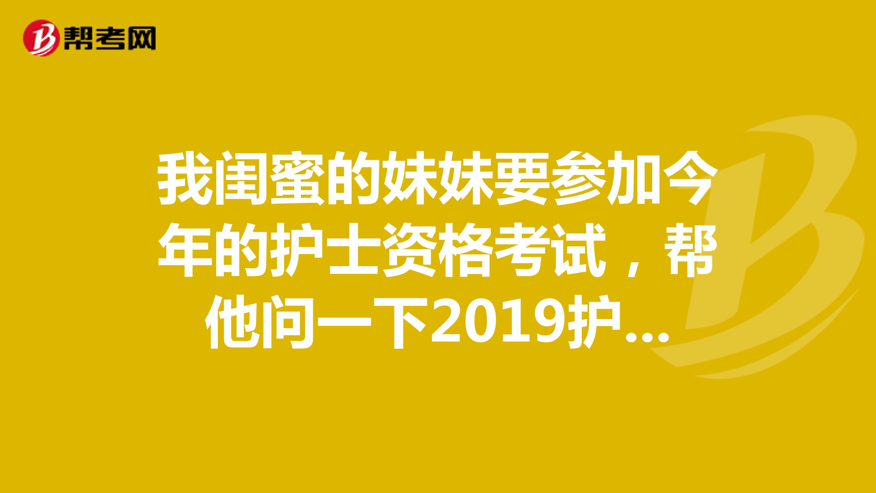 我閨蜜的妹妹要參加今年的護士資格考試，幫他問一下2019護士證考試報考條件