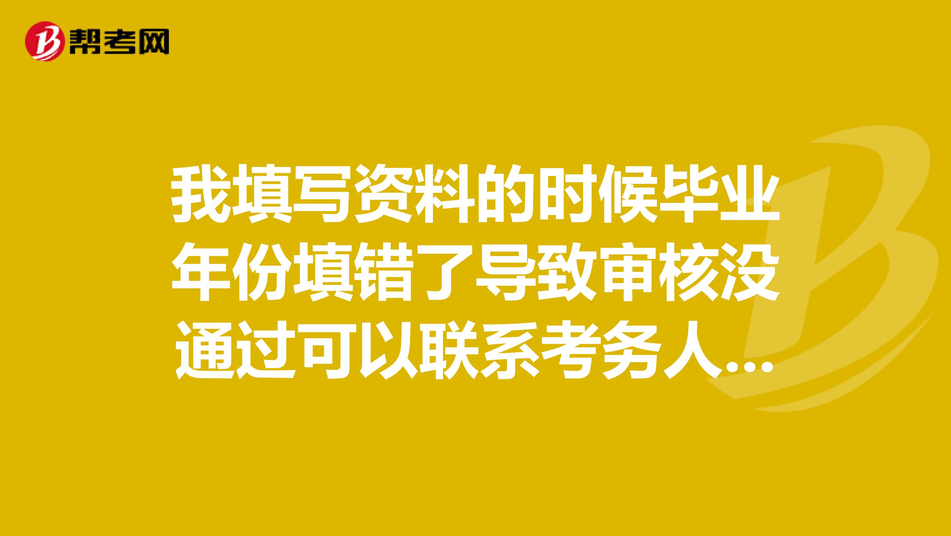 我填写资料的时候毕业年份填错了导致审核没通过可以联系考务人员修改么