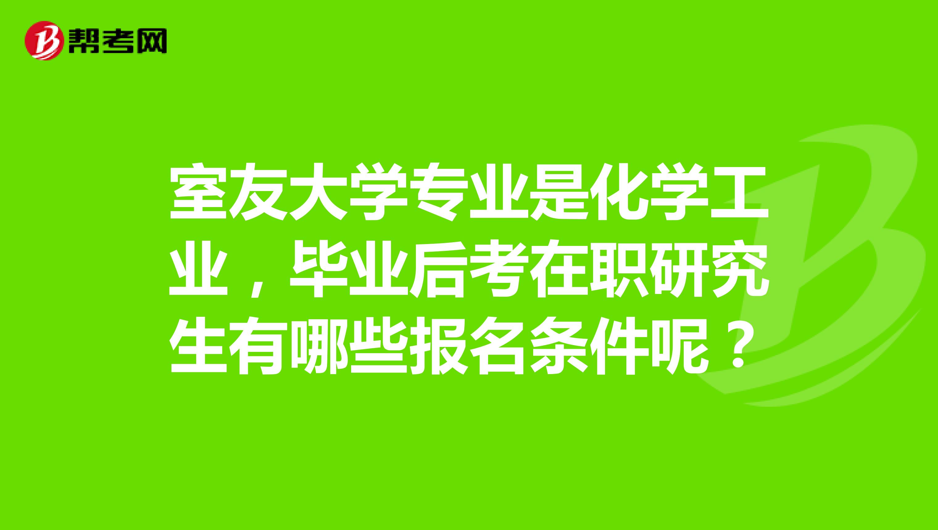 室友大学专业是化学工业，毕业后考在职研究生有哪些报名条件呢？