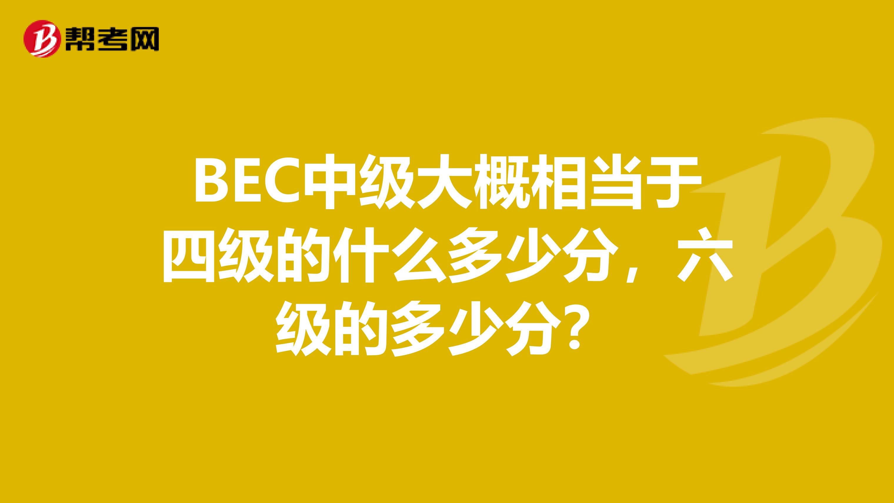 BEC中级大概相当于四级的什么多少分,六级的多少分?