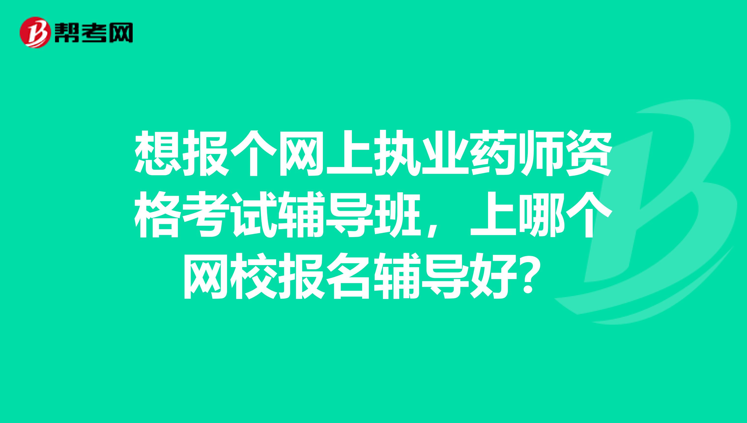 想报个网上执业药师资格考试辅导班，上哪个网校报名辅导好？