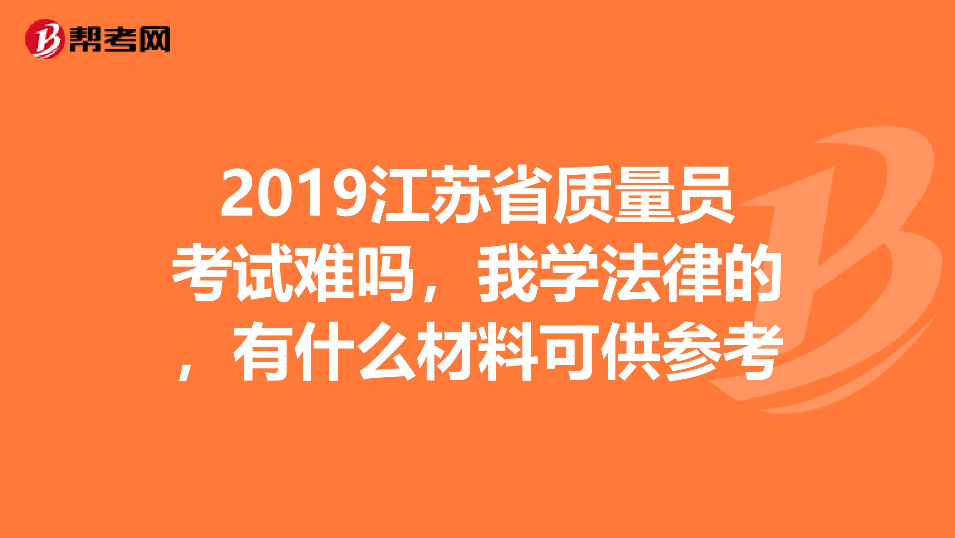 2019江苏省质量员考试难吗,我学法律的,有什么材料可供参考