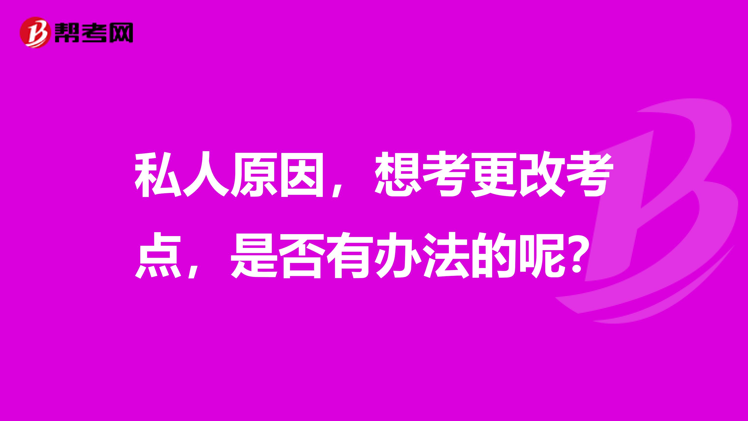 私人原因,想考更改考点,是否有办法的呢?