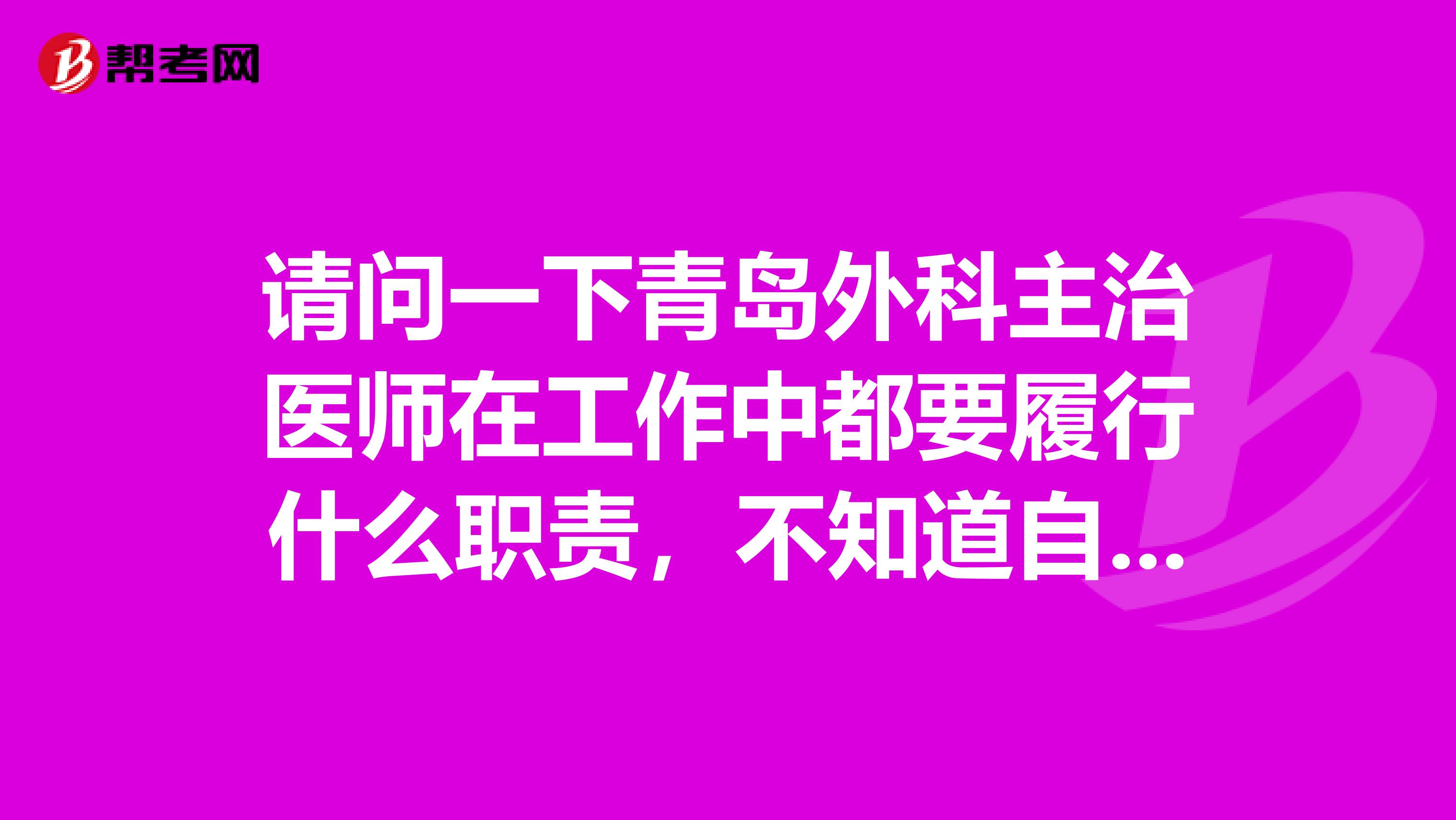 请问一下青岛外科主治医师在工作中都要履行什么职责,不知道自己能不能胜任这个岗位,有没有已经是外科主治医师的前辈