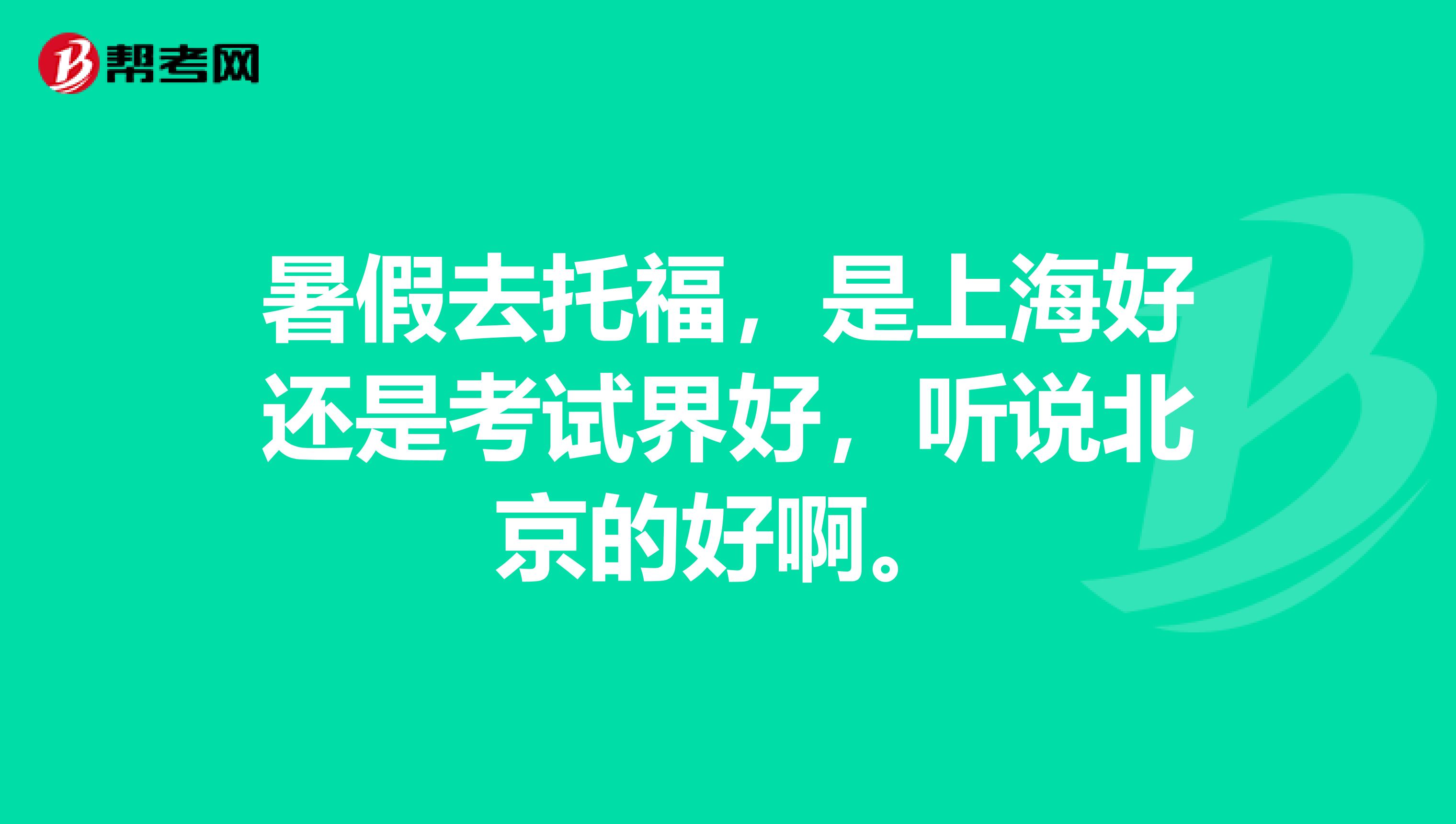 暑假去托福,是上海好还是考试界好,听说北京的好啊。