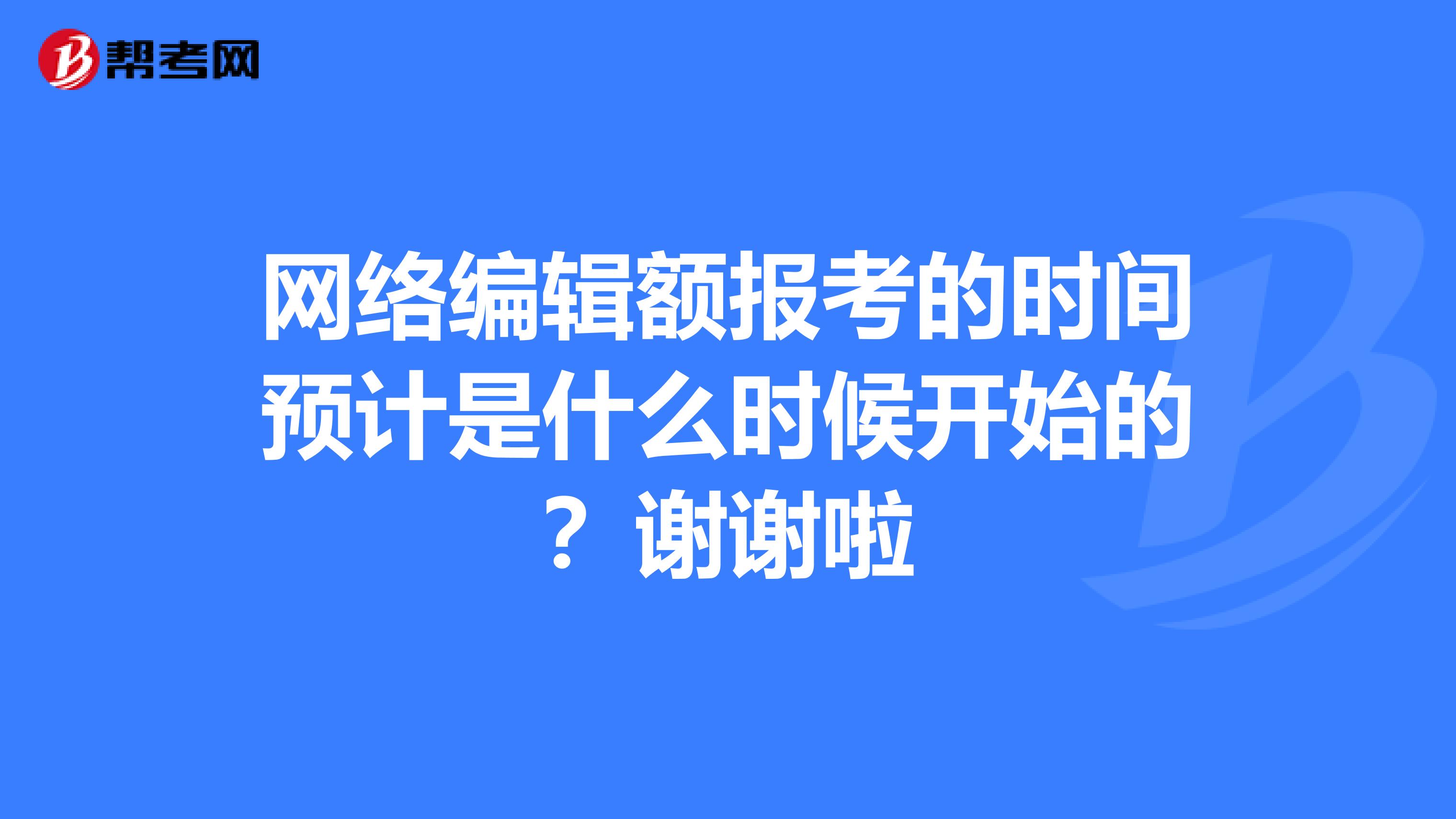 网络编辑额报考的时间预计是什么时候开始的？谢谢啦