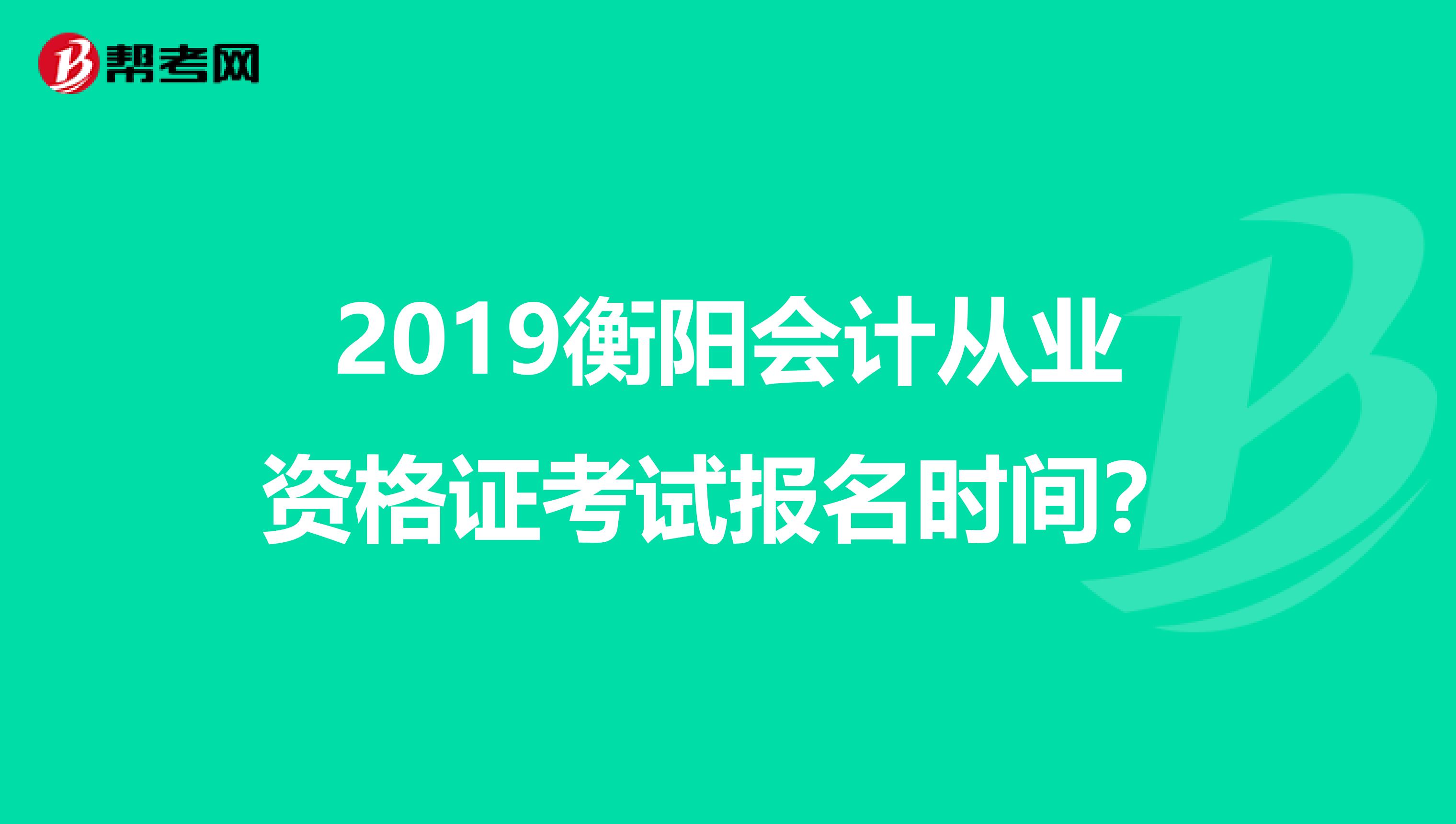 2019衡阳会计从业资格证考试报名时间？