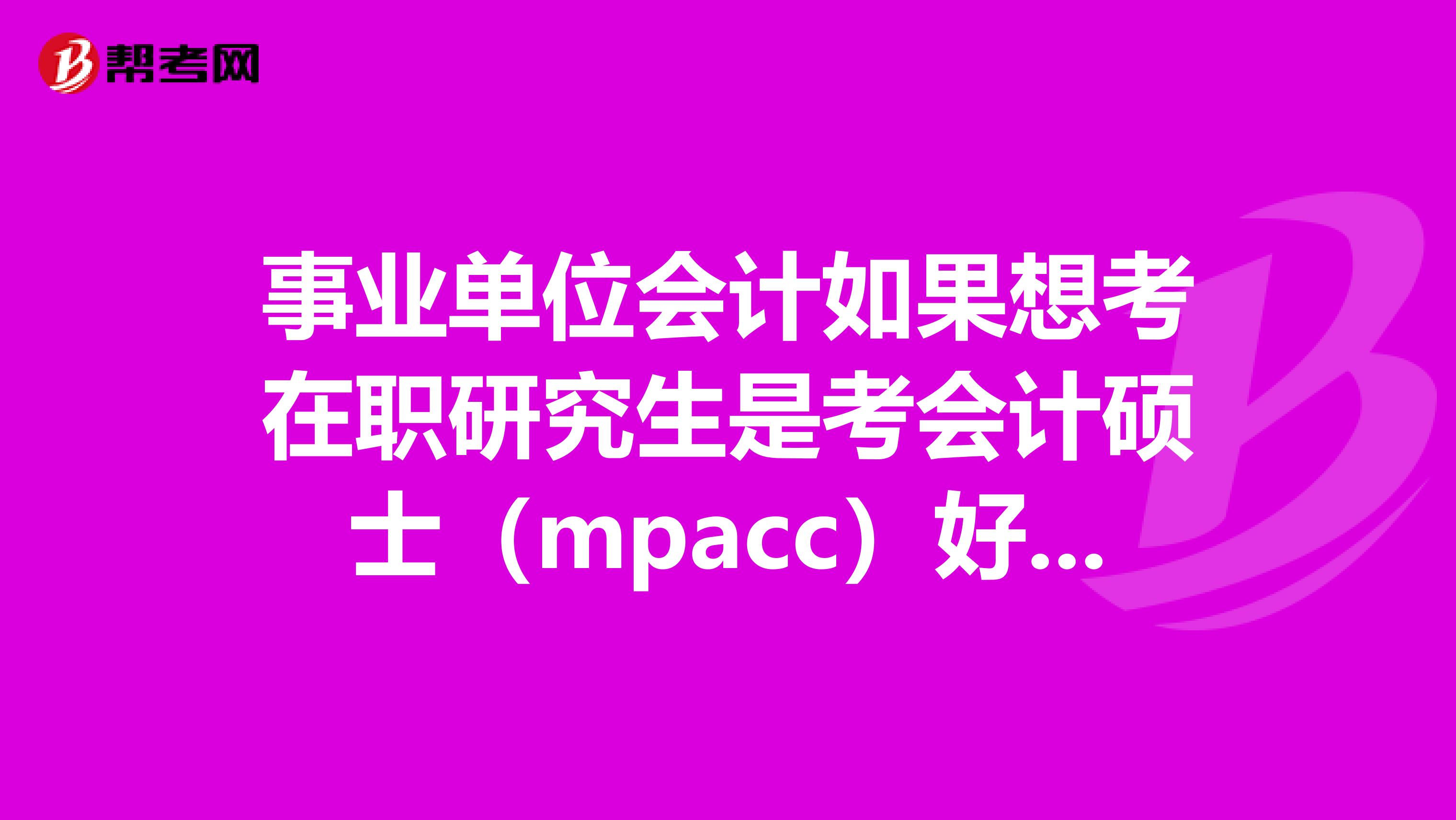 事业单位会计如果想考在职研究生是考会计硕士（mpacc）好还是考公共管理硕士（MPA)?