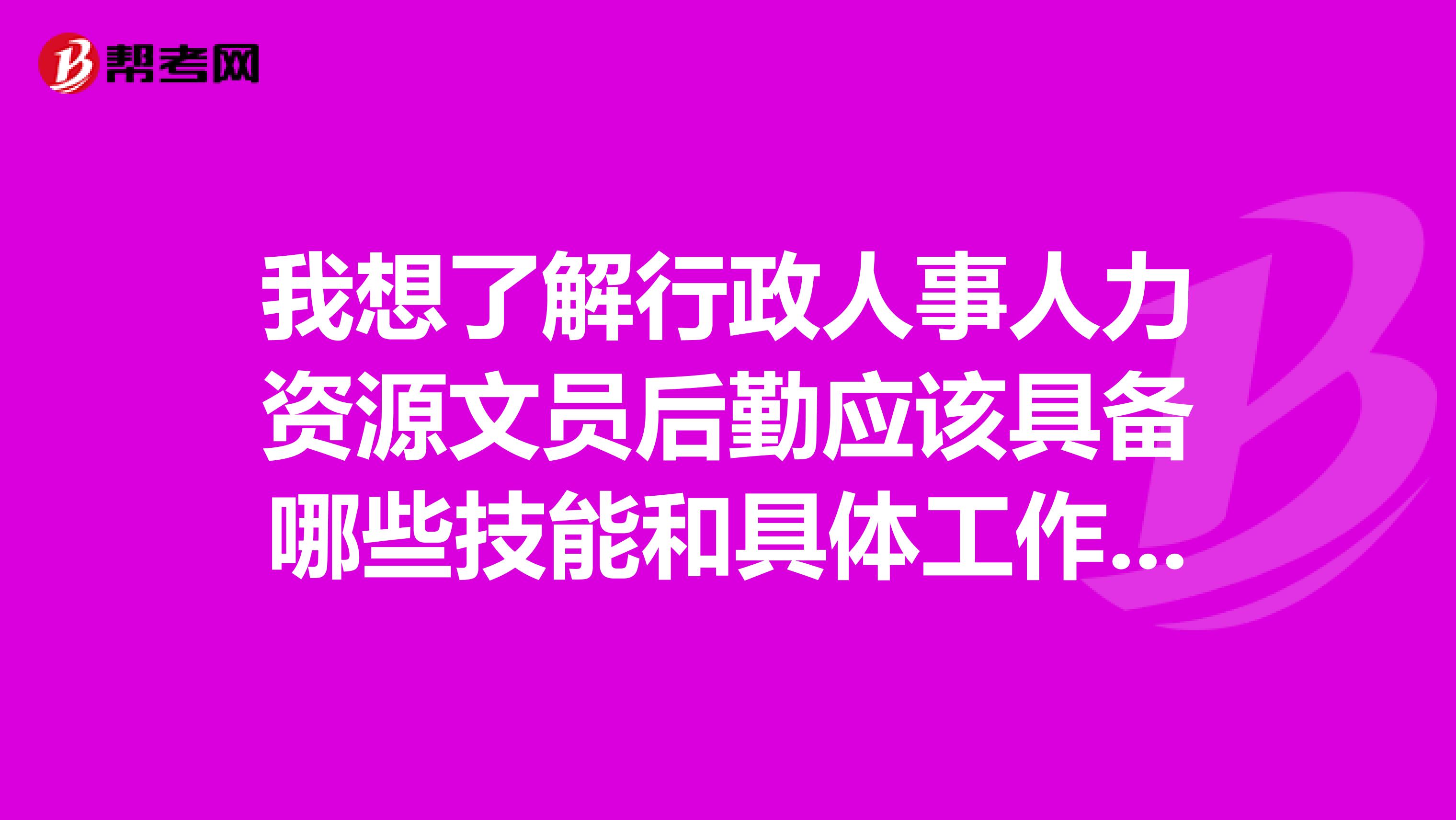 我想了解行政人事人力资源文员后勤应该具备哪些技能和具体工作内容？