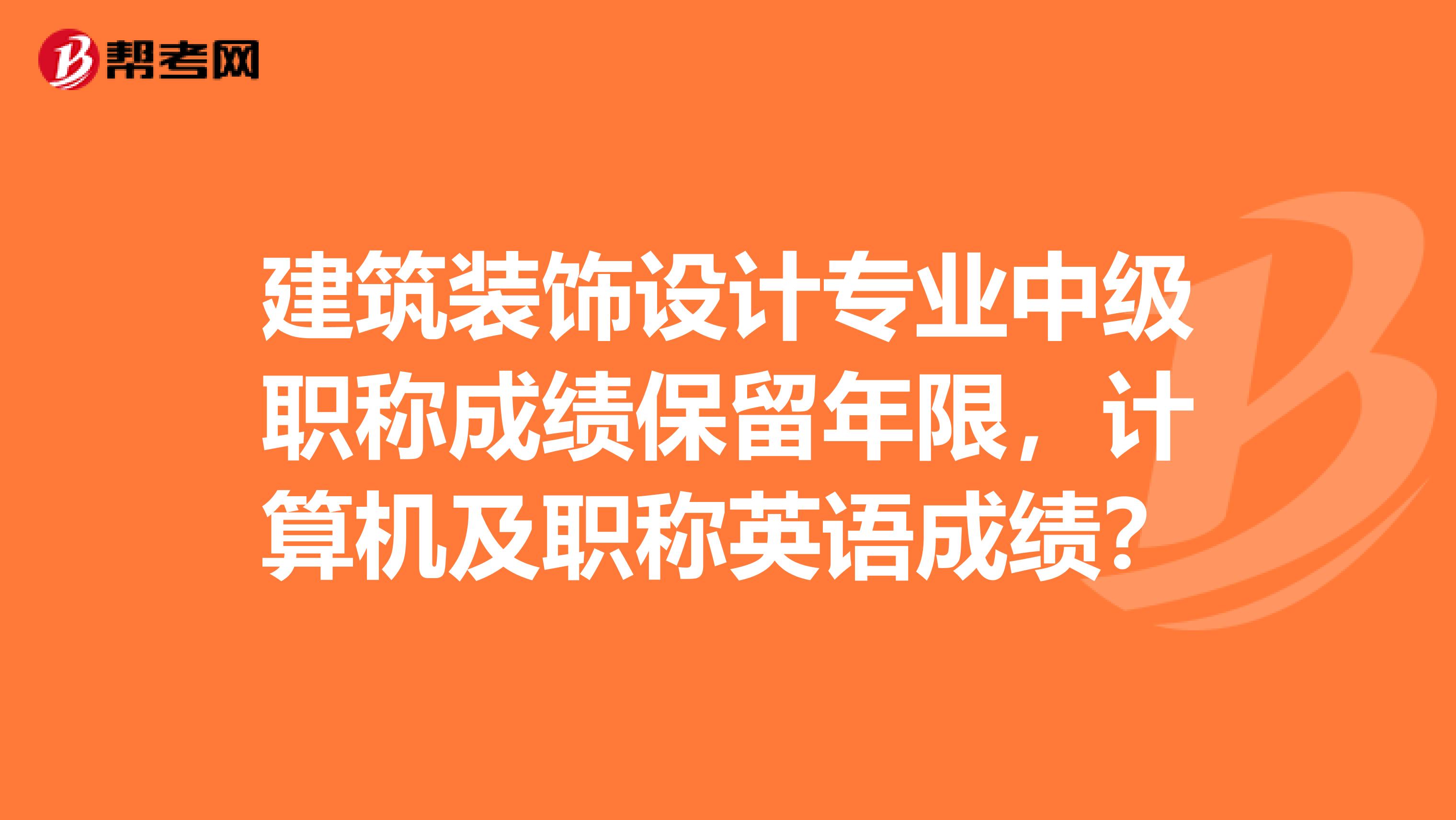 建筑装饰设计专业中级职称成绩保留年限，计算机及职称英语成绩？