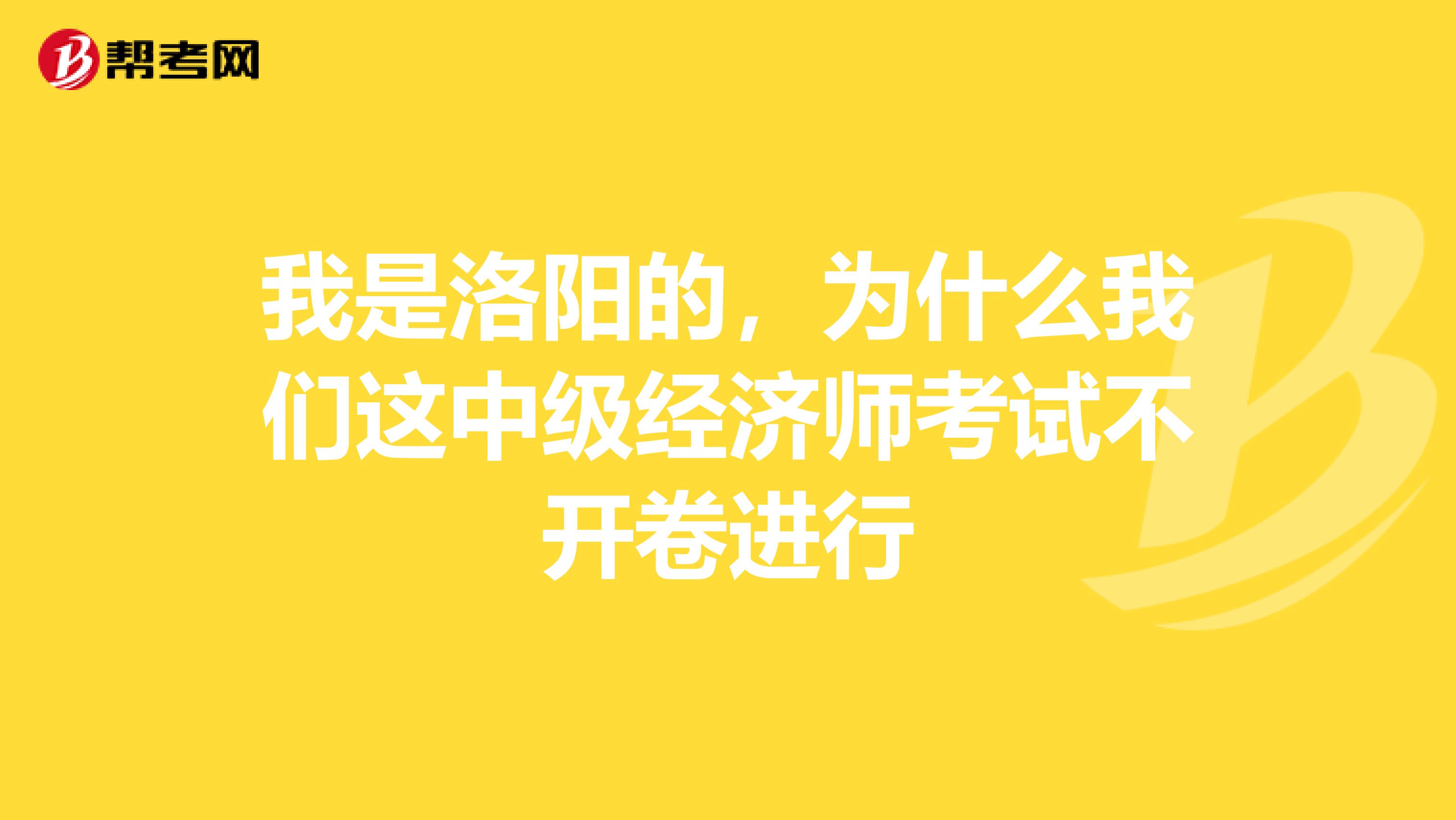 我是洛阳的,为什么我们这中级经济师考试不开卷进行