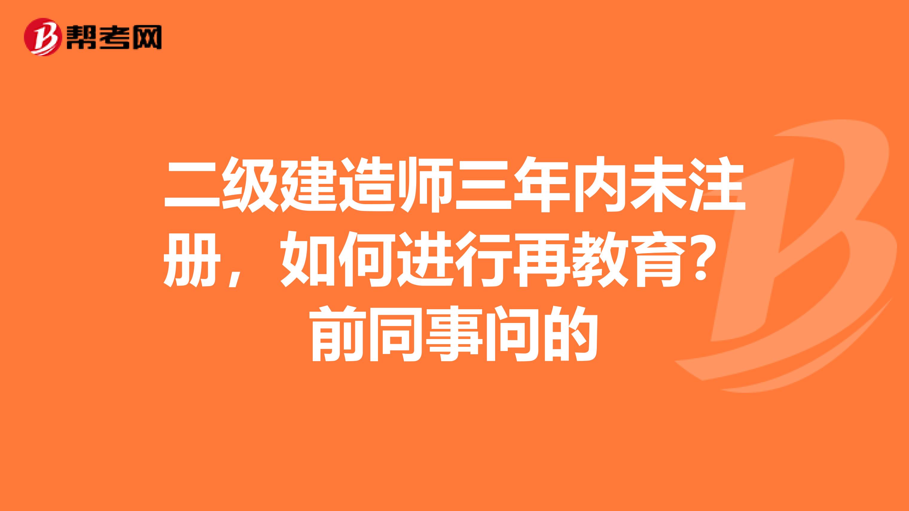 二級(jí)建造師三年內(nèi)未注冊(cè)，如何進(jìn)行再教育？前同事問(wèn)的