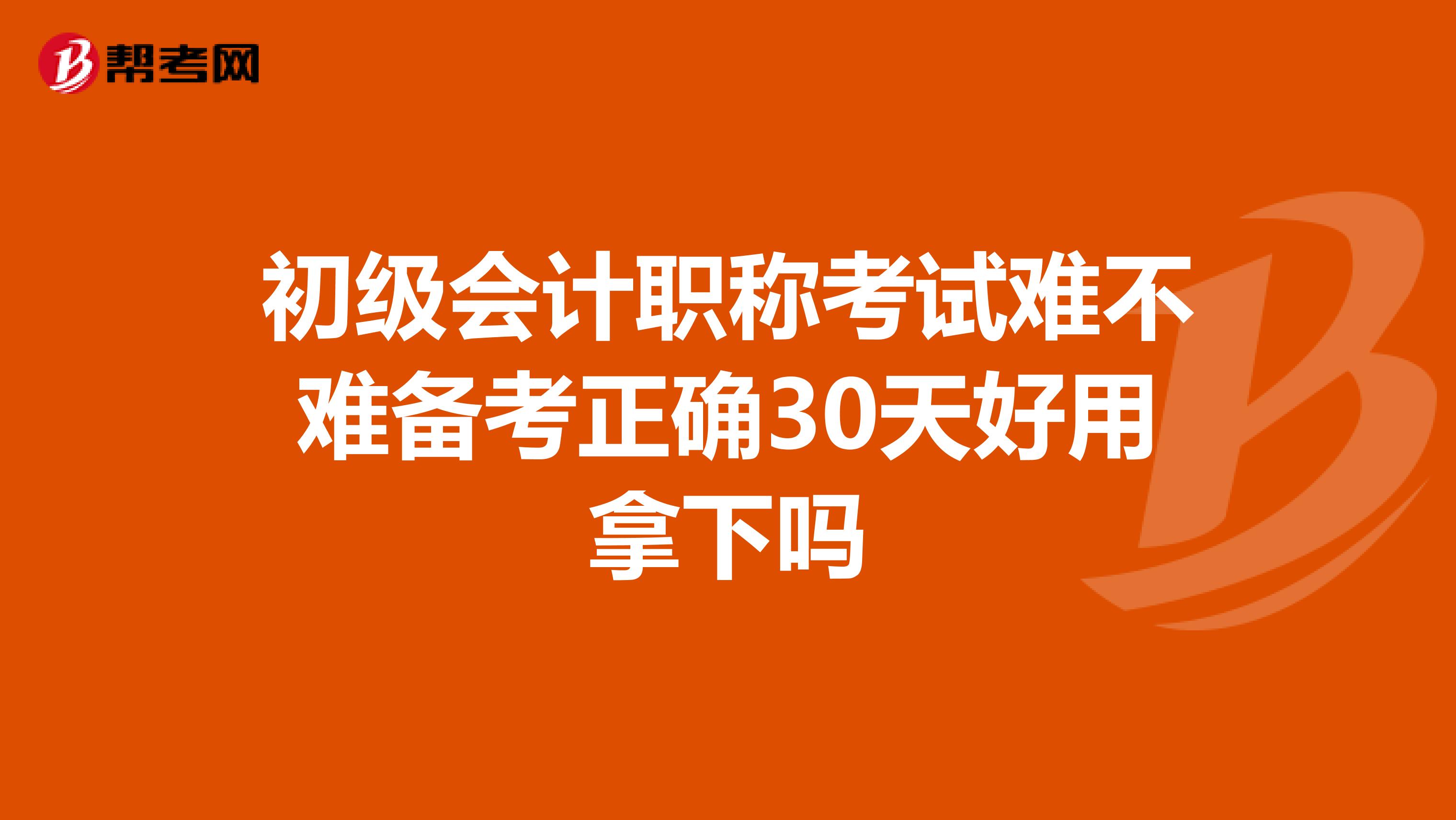 初级会计职称考试难不难备考正确30天好用拿下吗