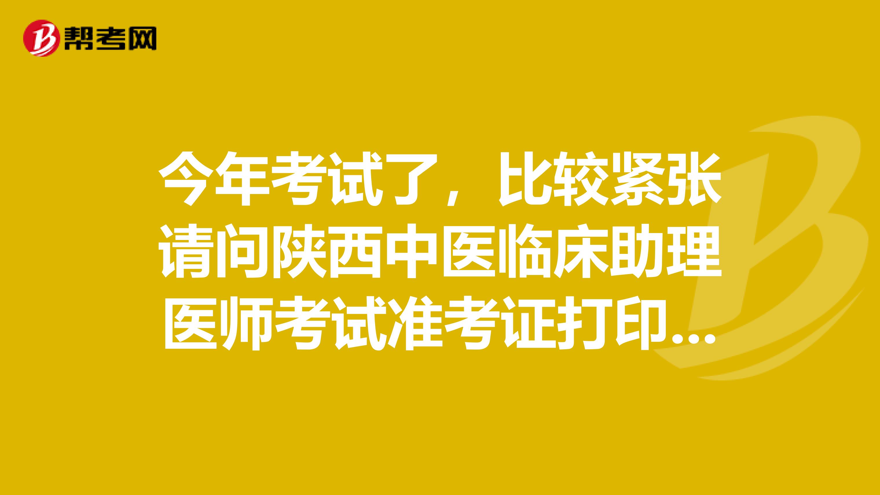 今年考试了,比较紧张请问陕西中医临床助理医师考试准考证打印入口有谁知道?该怎么打印?