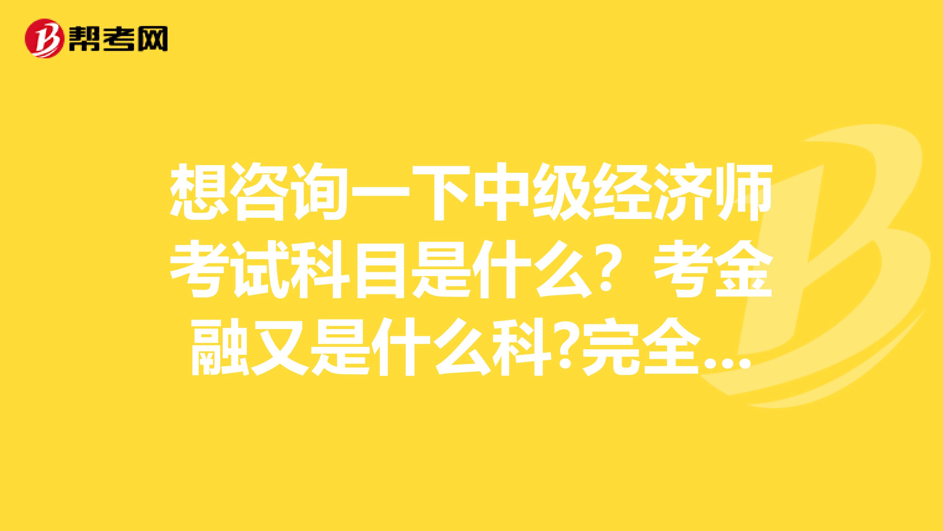 想咨询一下中级经济师考试科目是什么？考金融又是什么科?完全不晓得