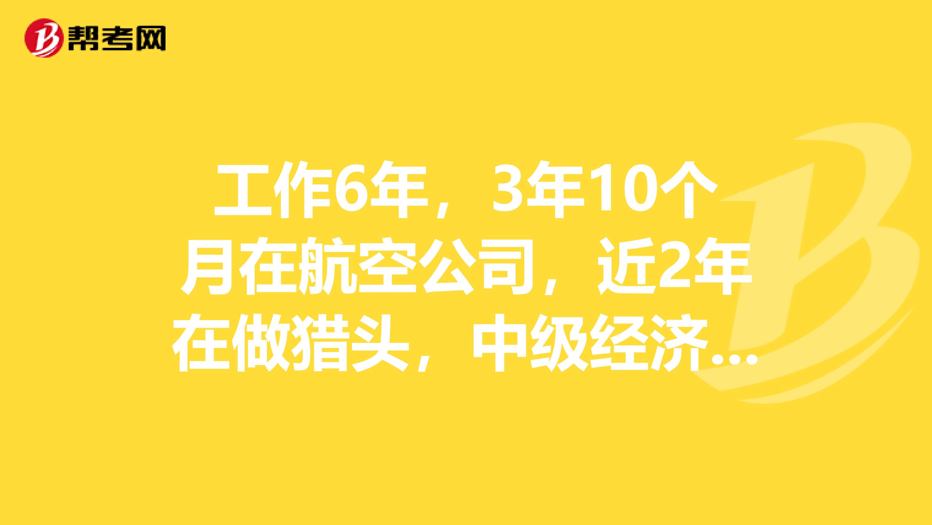 工作6年,3年10个月在航空公司,近2年在做猎头,中级经济师报名不知可不可以