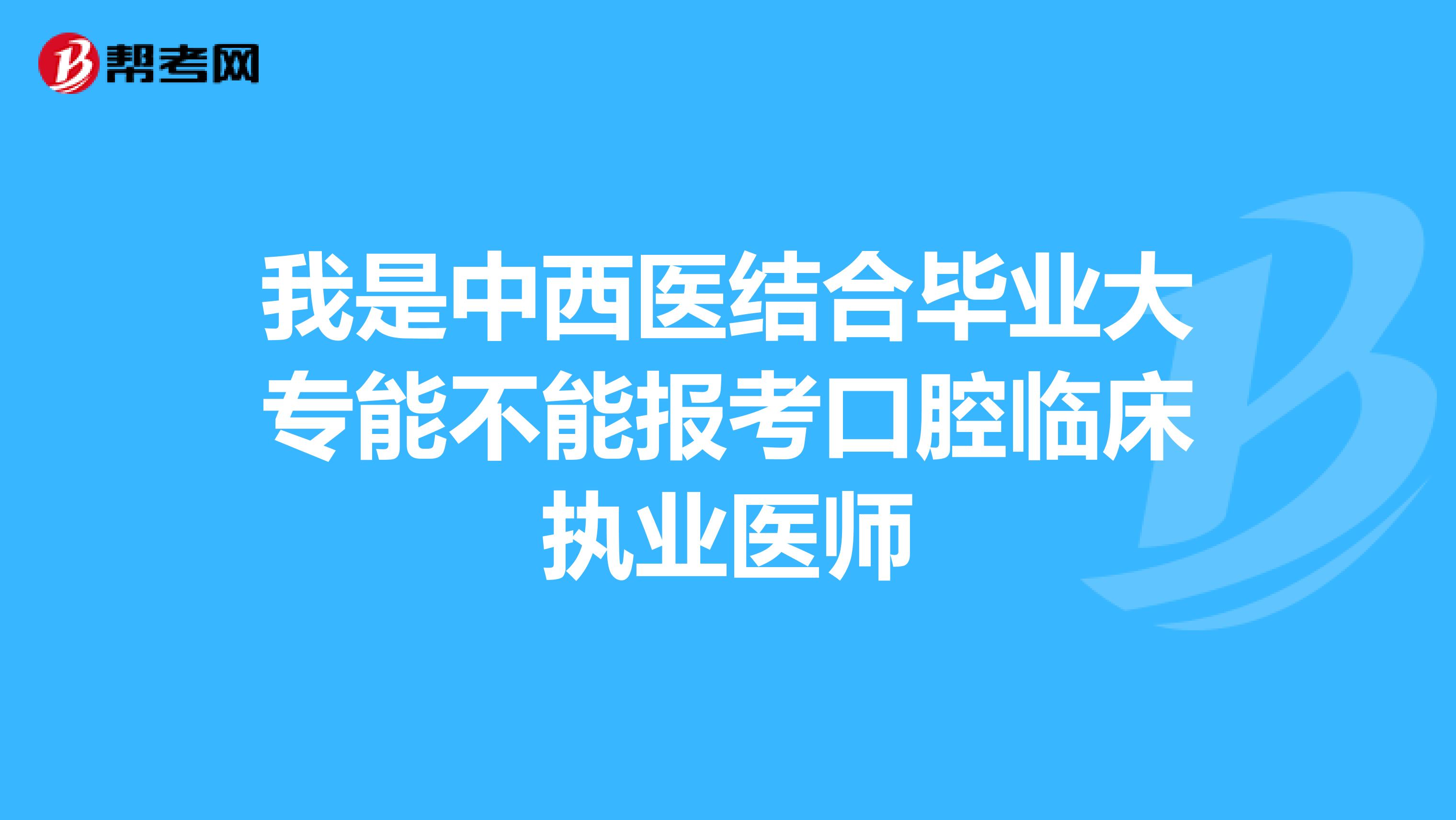 我是中西医结合毕业大专能不能报考口腔临床执业医师