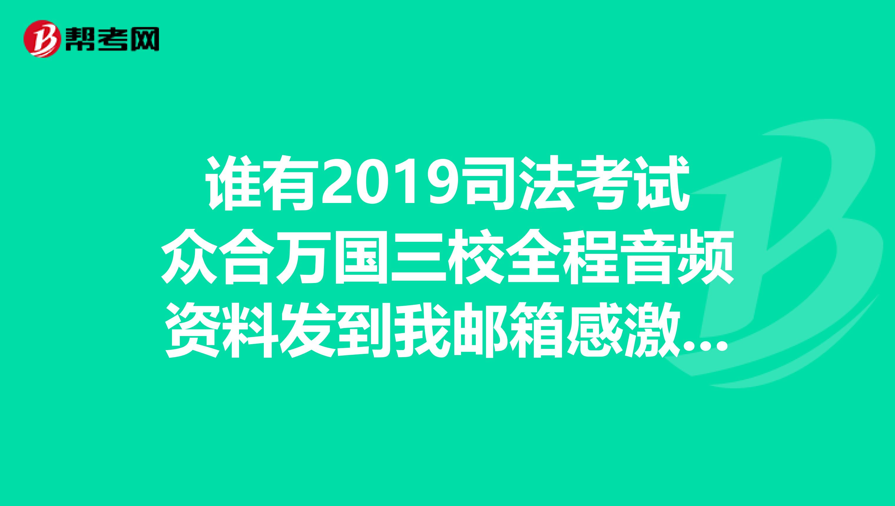 谁有2019司法考试众合万国三校全程音频资料发到我邮箱感激不尽啊qq527940428，万分感谢