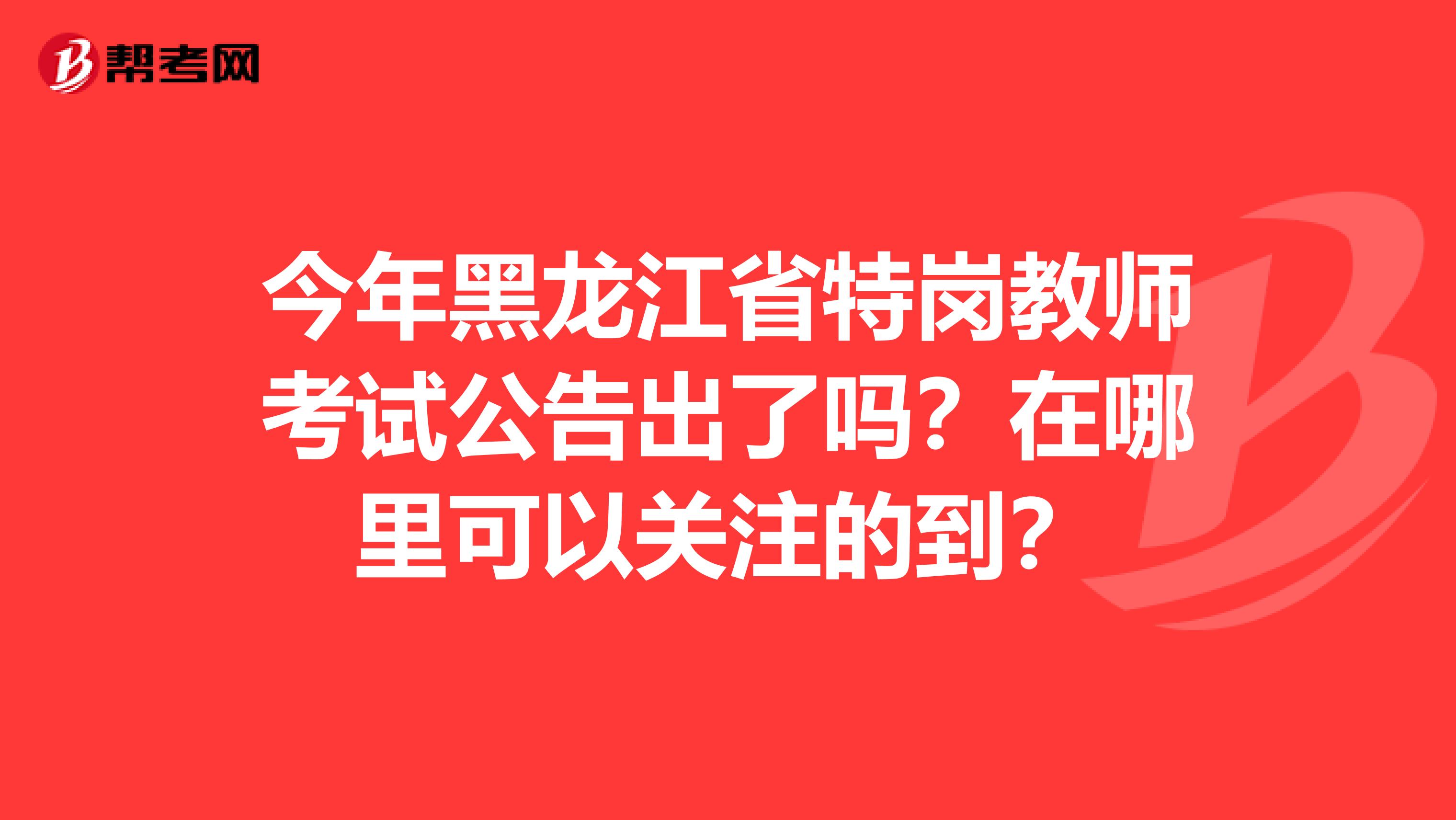 今年黑龙江省特岗教师考试公告出了吗?在哪里可以关注的到?